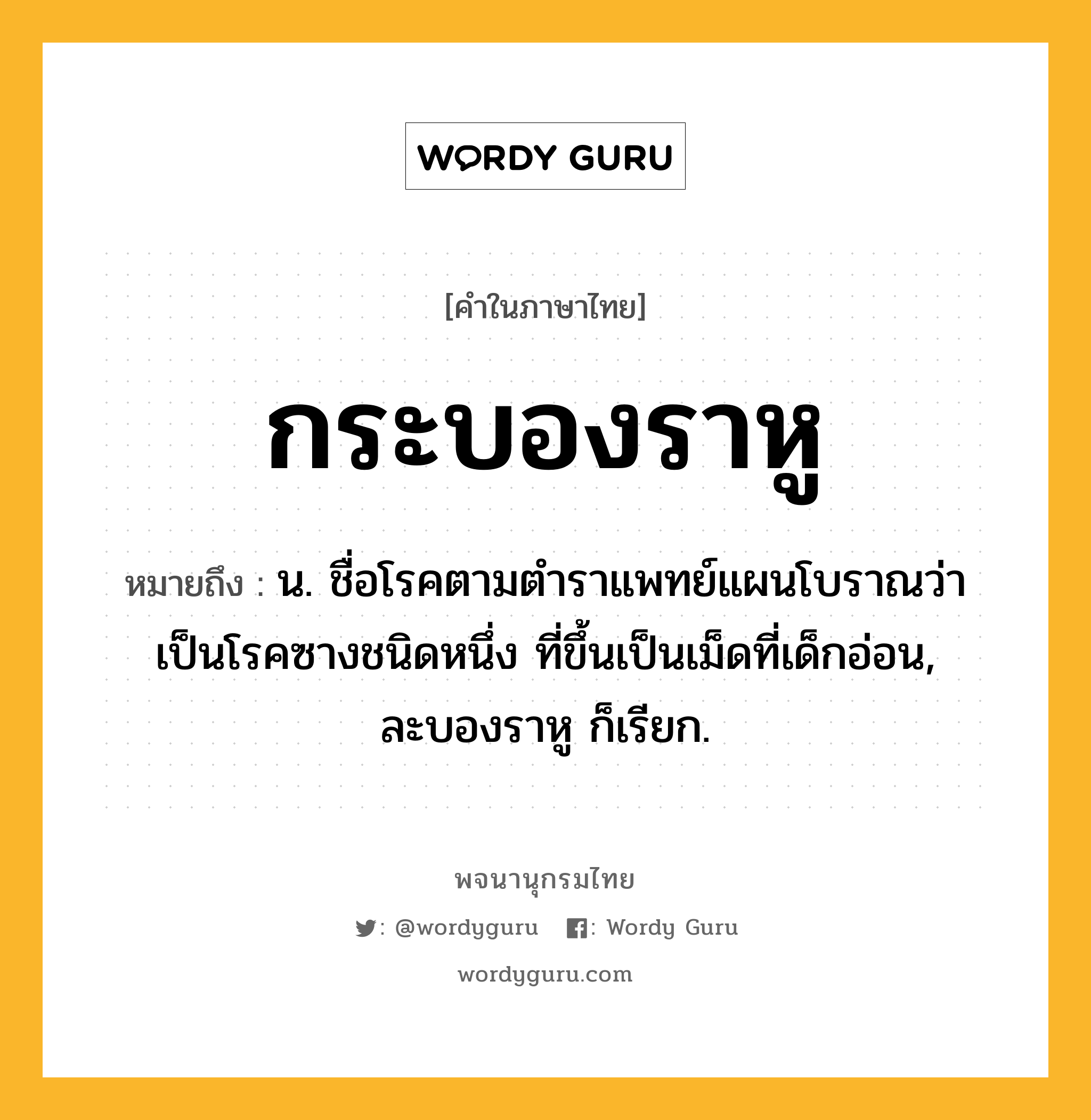 กระบองราหู ความหมาย หมายถึงอะไร?, คำในภาษาไทย กระบองราหู หมายถึง น. ชื่อโรคตามตําราแพทย์แผนโบราณว่าเป็นโรคซางชนิดหนึ่ง ที่ขึ้นเป็นเม็ดที่เด็กอ่อน, ละบองราหู ก็เรียก.