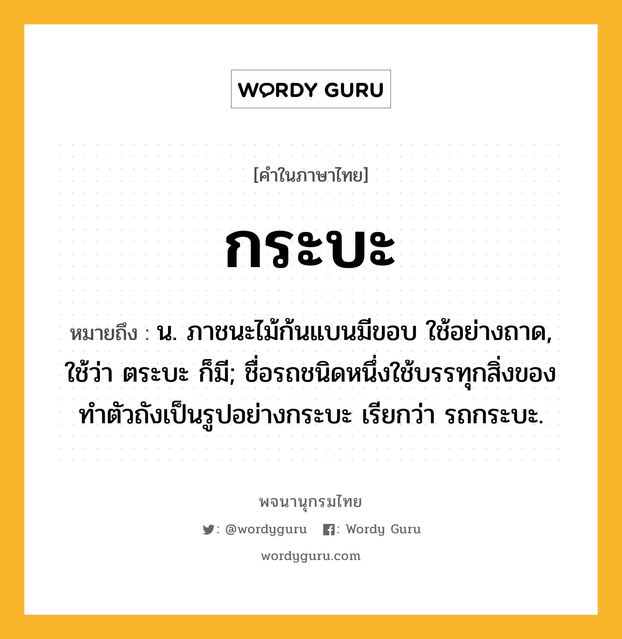 กระบะ ความหมาย หมายถึงอะไร?, คำในภาษาไทย กระบะ หมายถึง น. ภาชนะไม้ก้นแบนมีขอบ ใช้อย่างถาด, ใช้ว่า ตระบะ ก็มี; ชื่อรถชนิดหนึ่งใช้บรรทุกสิ่งของ ทําตัวถังเป็นรูปอย่างกระบะ เรียกว่า รถกระบะ.