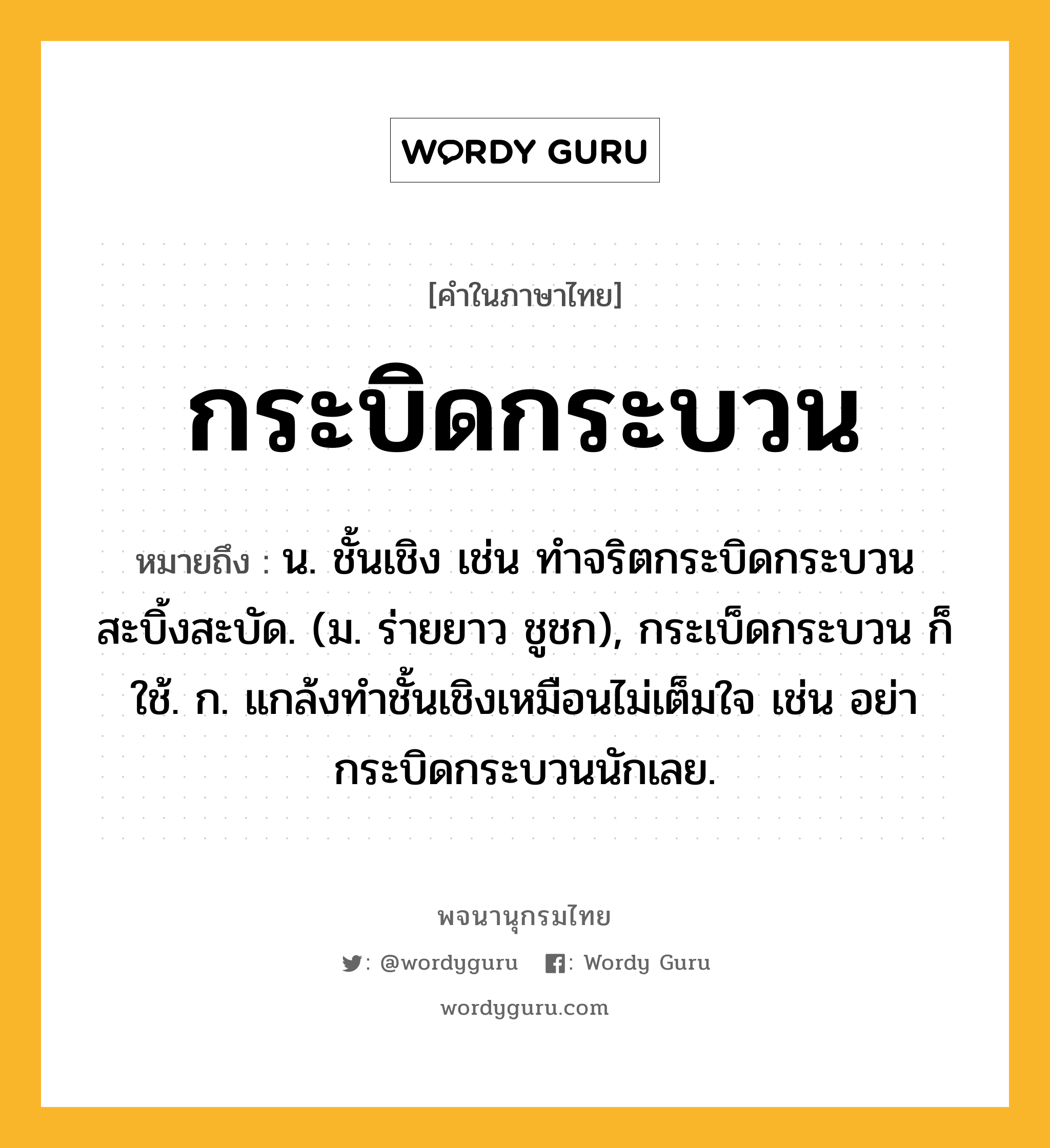 กระบิดกระบวน ความหมาย หมายถึงอะไร?, คำในภาษาไทย กระบิดกระบวน หมายถึง น. ชั้นเชิง เช่น ทําจริตกระบิดกระบวนสะบิ้งสะบัด. (ม. ร่ายยาว ชูชก), กระเบ็ดกระบวน ก็ใช้. ก. แกล้งทำชั้นเชิงเหมือนไม่เต็มใจ เช่น อย่ากระบิดกระบวนนักเลย.