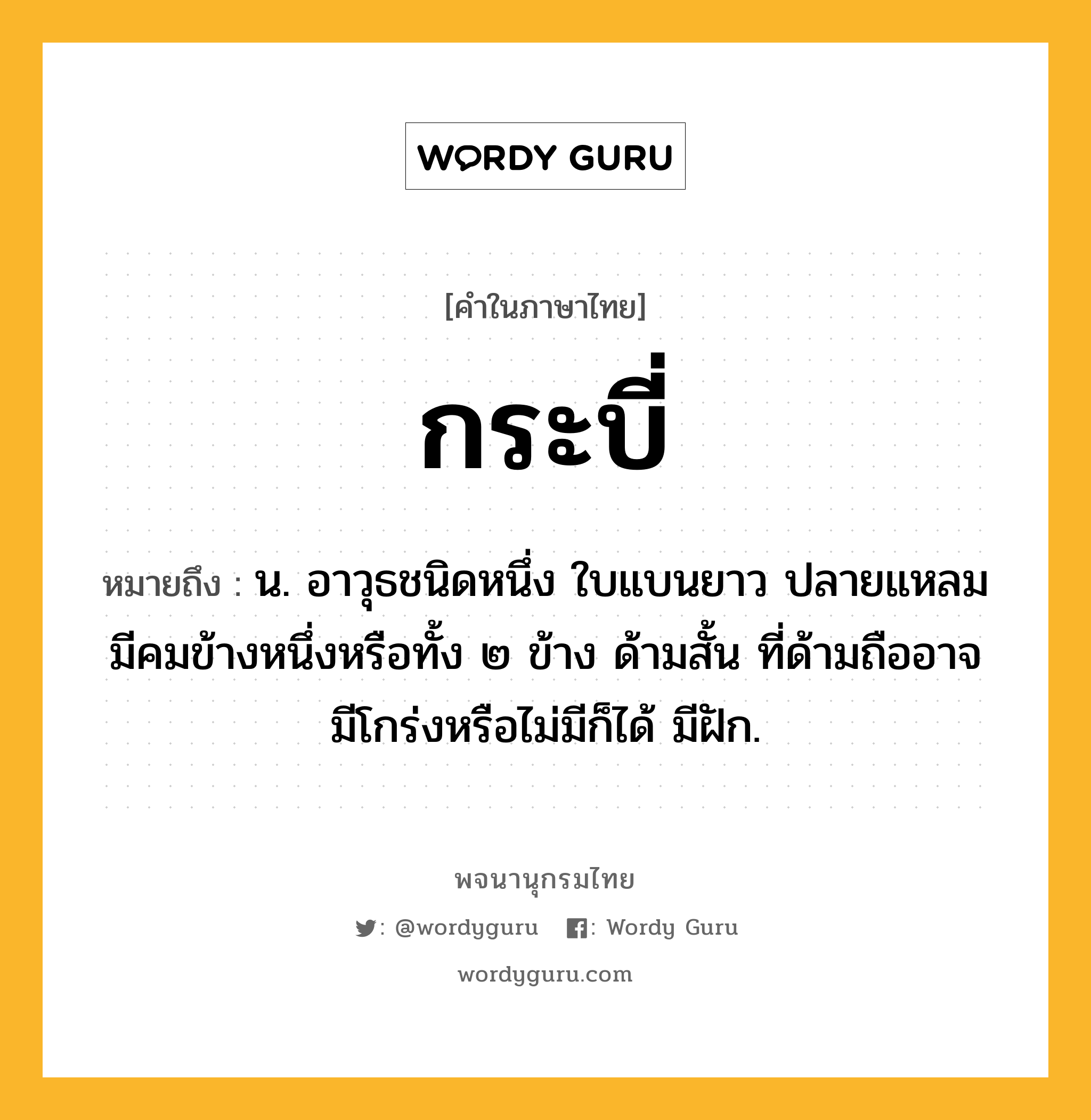 กระบี่ หมายถึงอะไร?, คำในภาษาไทย กระบี่ หมายถึง น. อาวุธชนิดหนึ่ง ใบแบนยาว ปลายแหลม มีคมข้างหนึ่งหรือทั้ง ๒ ข้าง ด้ามสั้น ที่ด้ามถืออาจมีโกร่งหรือไม่มีก็ได้ มีฝัก.