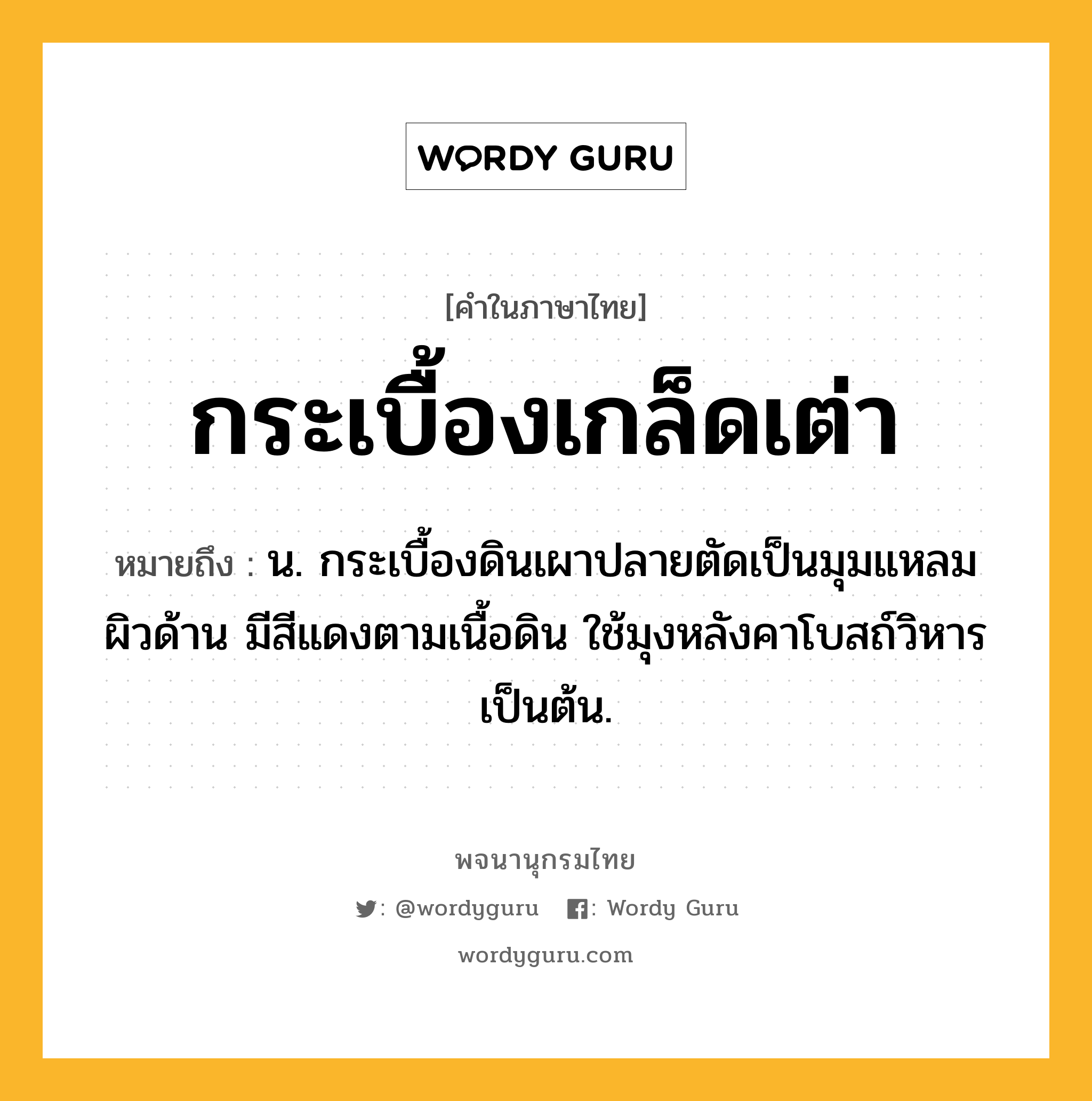 กระเบื้องเกล็ดเต่า ความหมาย หมายถึงอะไร?, คำในภาษาไทย กระเบื้องเกล็ดเต่า หมายถึง น. กระเบื้องดินเผาปลายตัดเป็นมุมแหลม ผิวด้าน มีสีแดงตามเนื้อดิน ใช้มุงหลังคาโบสถ์วิหารเป็นต้น.