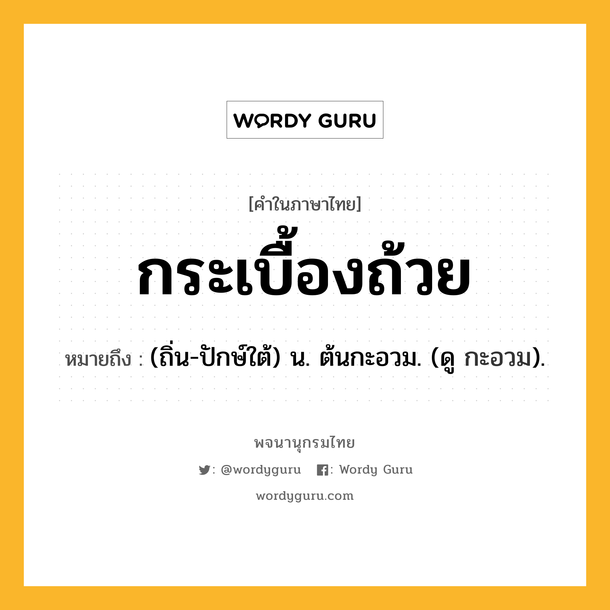 กระเบื้องถ้วย ความหมาย หมายถึงอะไร?, คำในภาษาไทย กระเบื้องถ้วย หมายถึง (ถิ่น-ปักษ์ใต้) น. ต้นกะอวม. (ดู กะอวม).