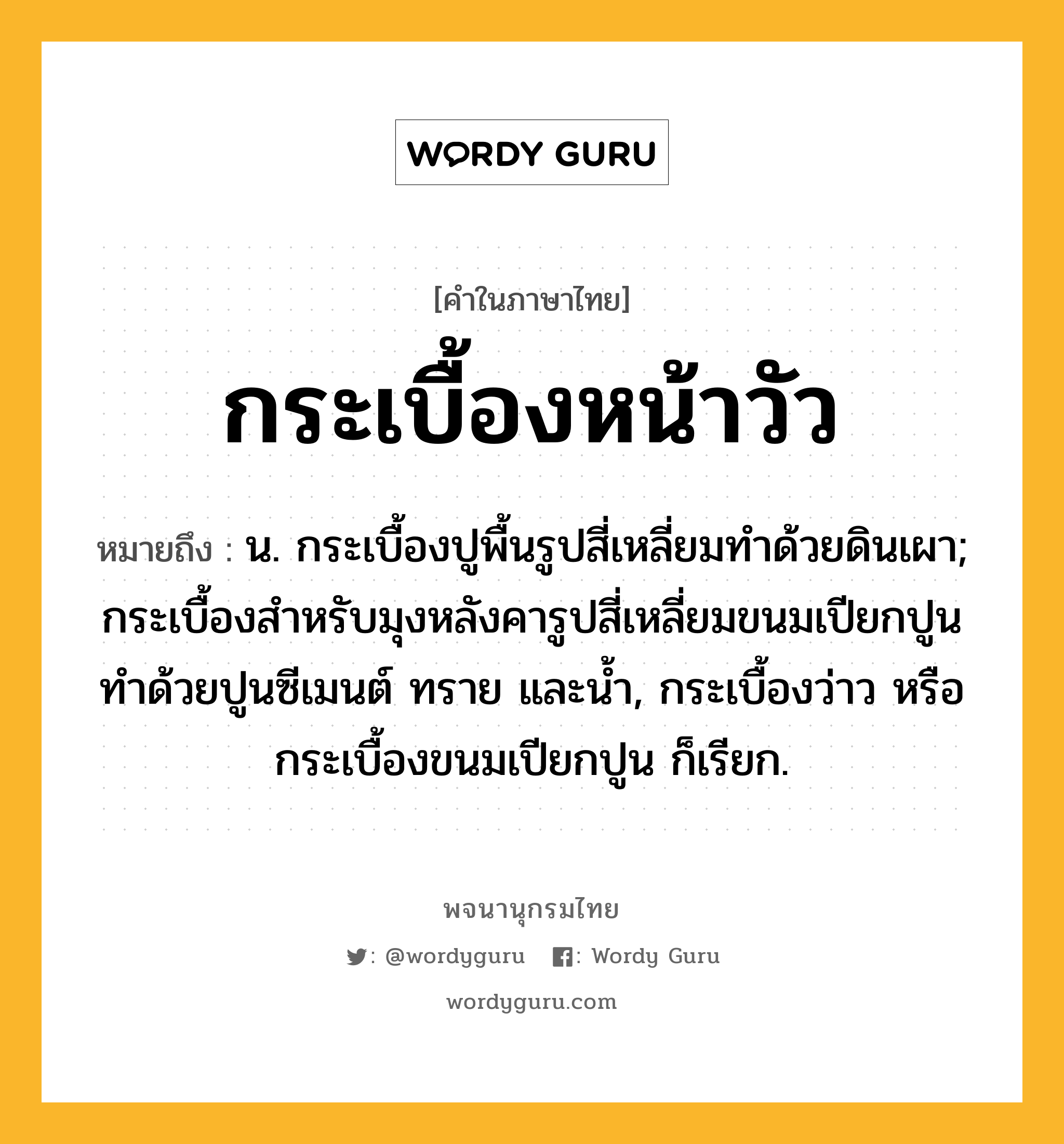 กระเบื้องหน้าวัว หมายถึงอะไร?, คำในภาษาไทย กระเบื้องหน้าวัว หมายถึง น. กระเบื้องปูพื้นรูปสี่เหลี่ยมทําด้วยดินเผา; กระเบื้องสำหรับมุงหลังคารูปสี่เหลี่ยมขนมเปียกปูน ทำด้วยปูนซีเมนต์ ทราย และน้ำ, กระเบื้องว่าว หรือ กระเบื้องขนมเปียกปูน ก็เรียก.