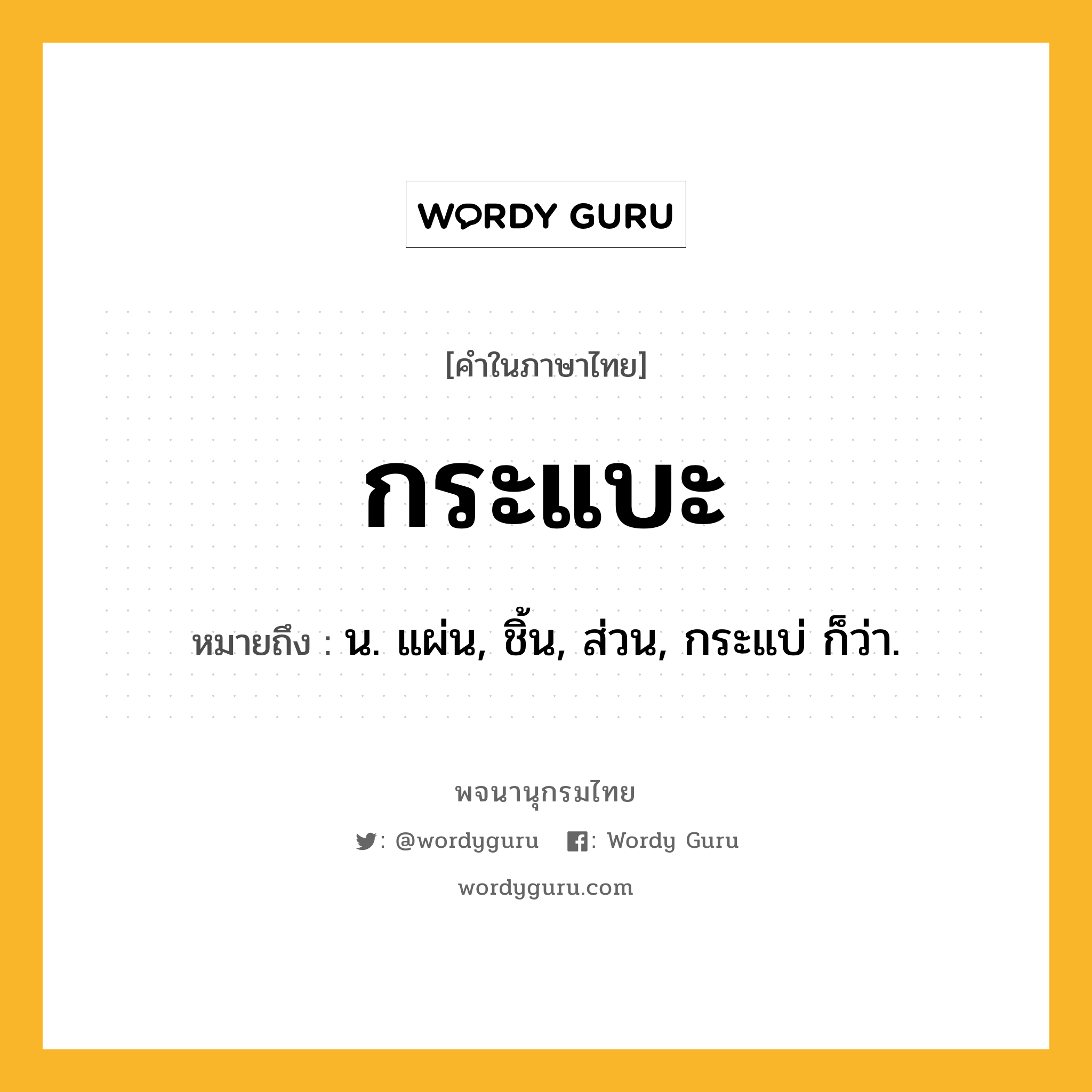 กระแบะ หมายถึงอะไร?, คำในภาษาไทย กระแบะ หมายถึง น. แผ่น, ชิ้น, ส่วน, กระแบ่ ก็ว่า.