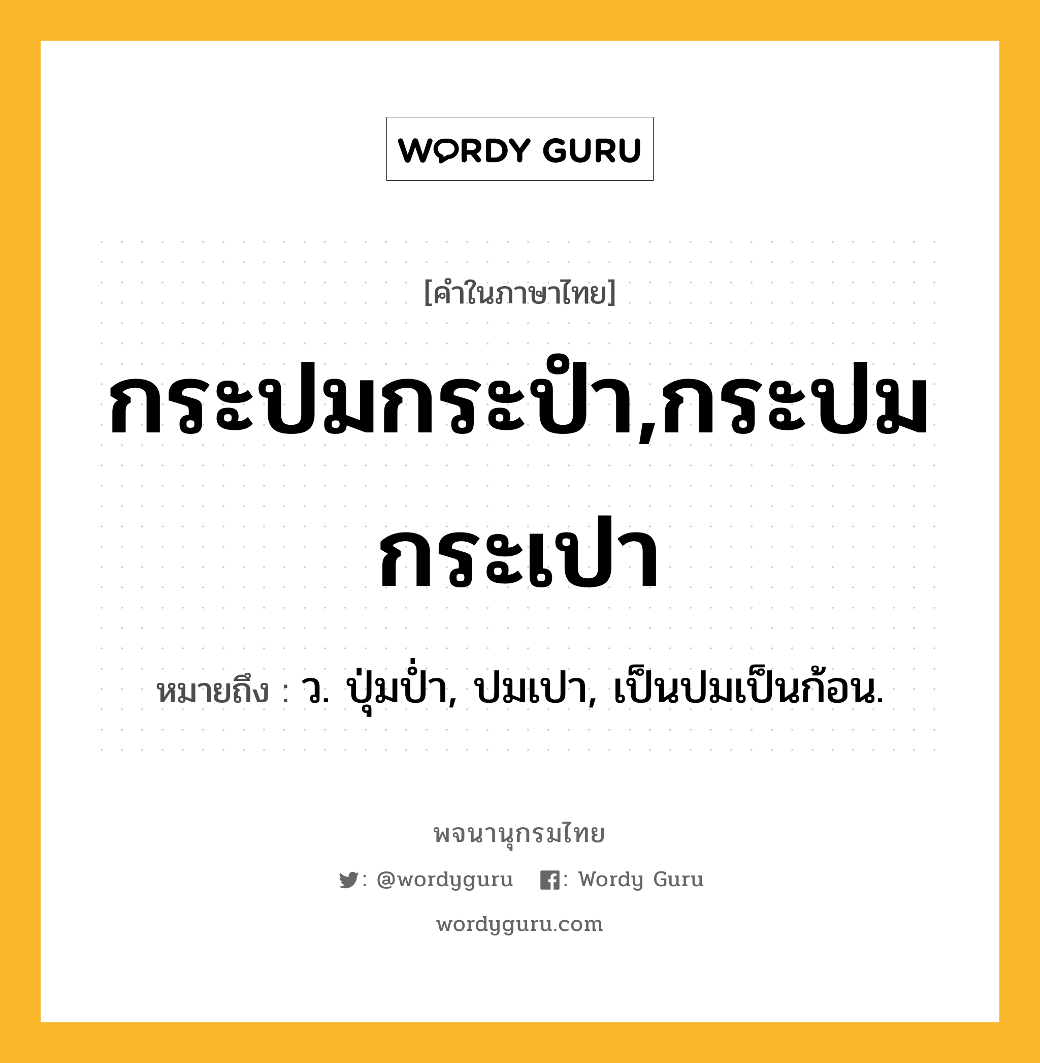 กระปมกระปำ,กระปมกระเปา หมายถึงอะไร?, คำในภาษาไทย กระปมกระปำ,กระปมกระเปา หมายถึง ว. ปุ่มป่ำ, ปมเปา, เป็นปมเป็นก้อน.