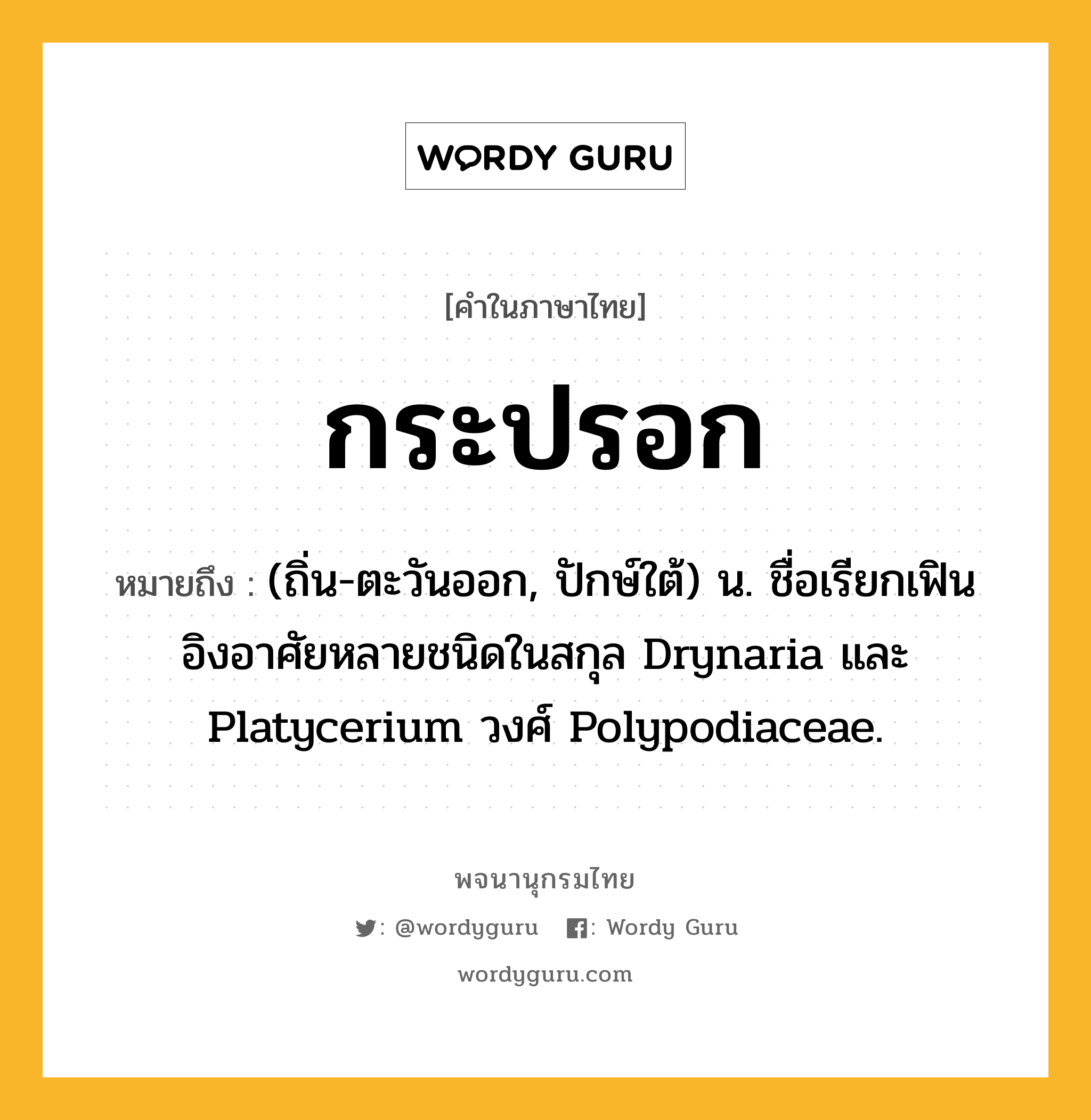 กระปรอก หมายถึงอะไร?, คำในภาษาไทย กระปรอก หมายถึง (ถิ่น-ตะวันออก, ปักษ์ใต้) น. ชื่อเรียกเฟินอิงอาศัยหลายชนิดในสกุล Drynaria และ Platycerium วงศ์ Polypodiaceae.