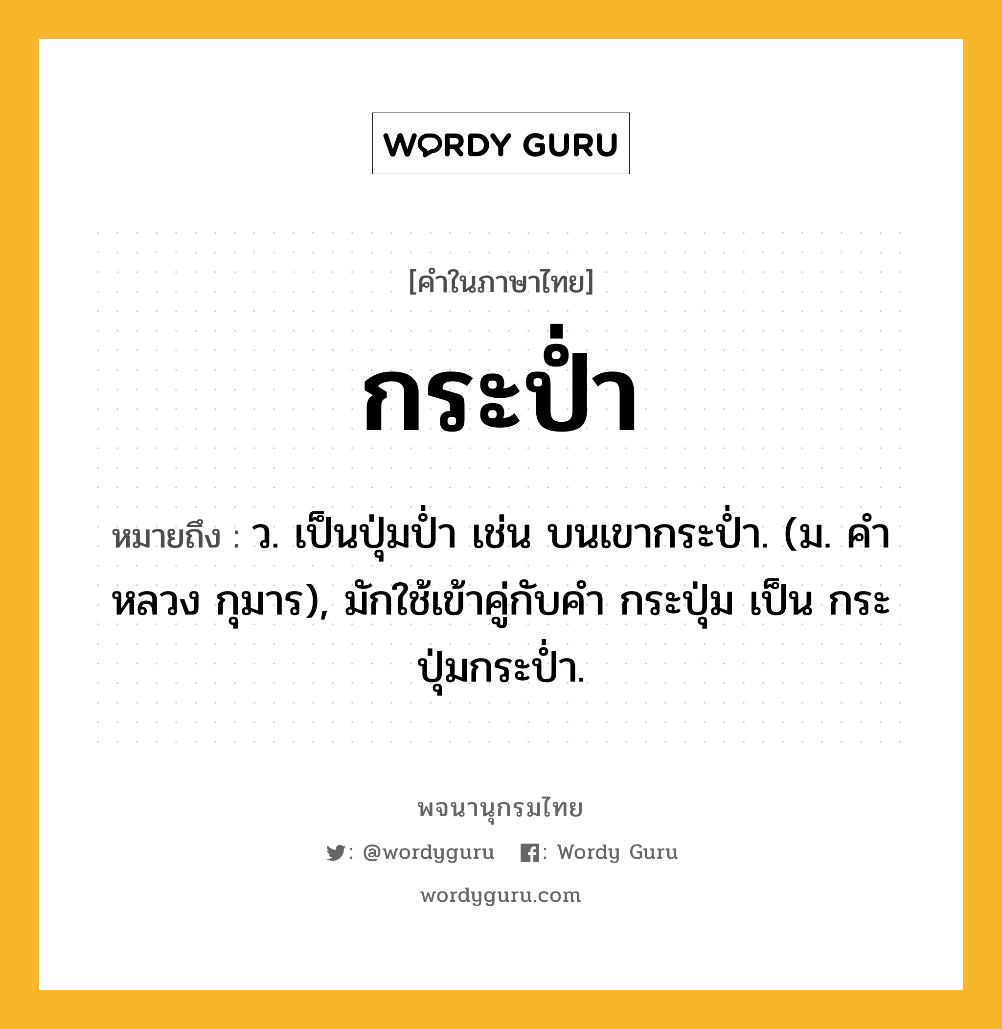 กระป่ำ หมายถึงอะไร?, คำในภาษาไทย กระป่ำ หมายถึง ว. เป็นปุ่มป่ำ เช่น บนเขากระป่ำ. (ม. คําหลวง กุมาร), มักใช้เข้าคู่กับคํา กระปุ่ม เป็น กระปุ่มกระป่ำ.