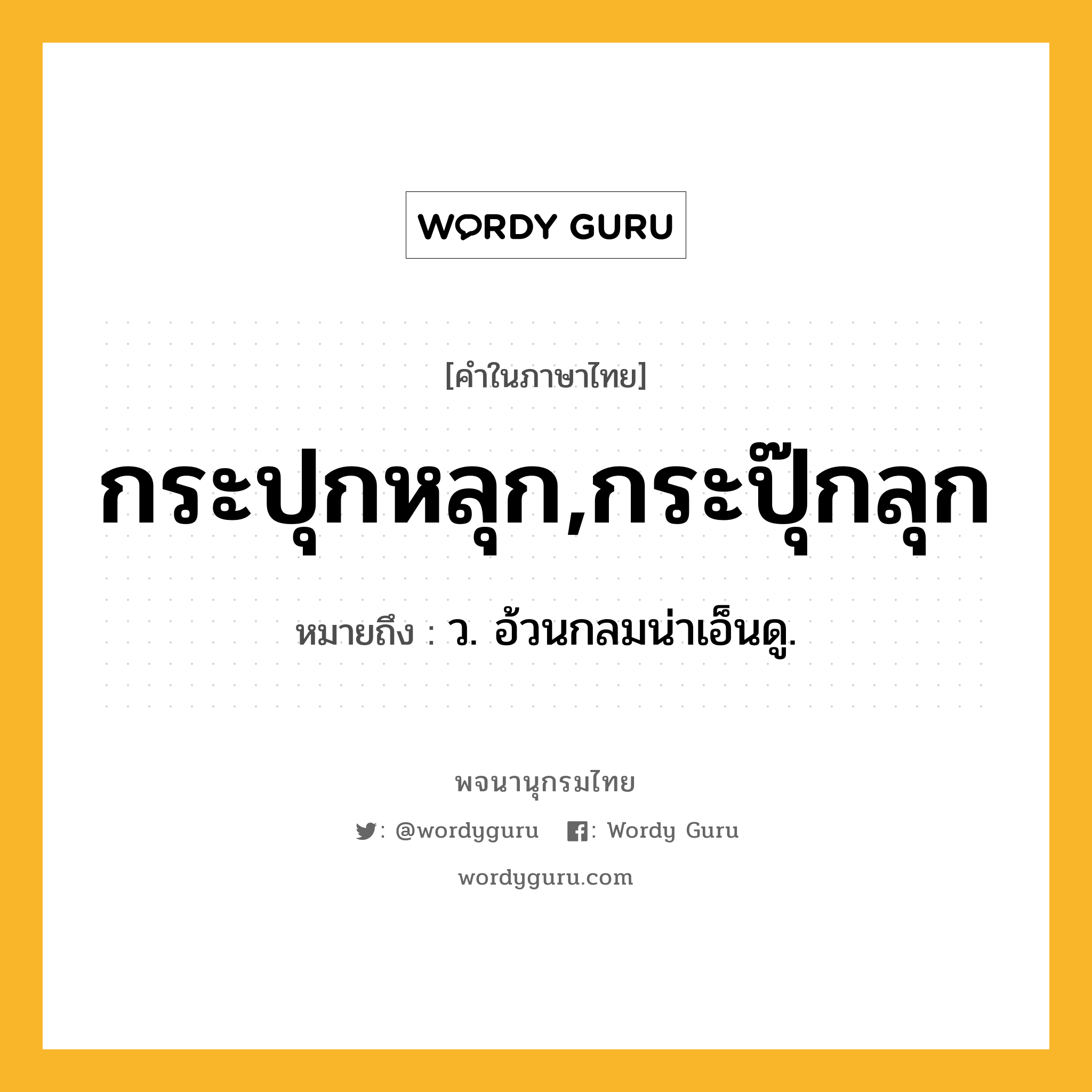 กระปุกหลุก,กระปุ๊กลุก ความหมาย หมายถึงอะไร?, คำในภาษาไทย กระปุกหลุก,กระปุ๊กลุก หมายถึง ว. อ้วนกลมน่าเอ็นดู.