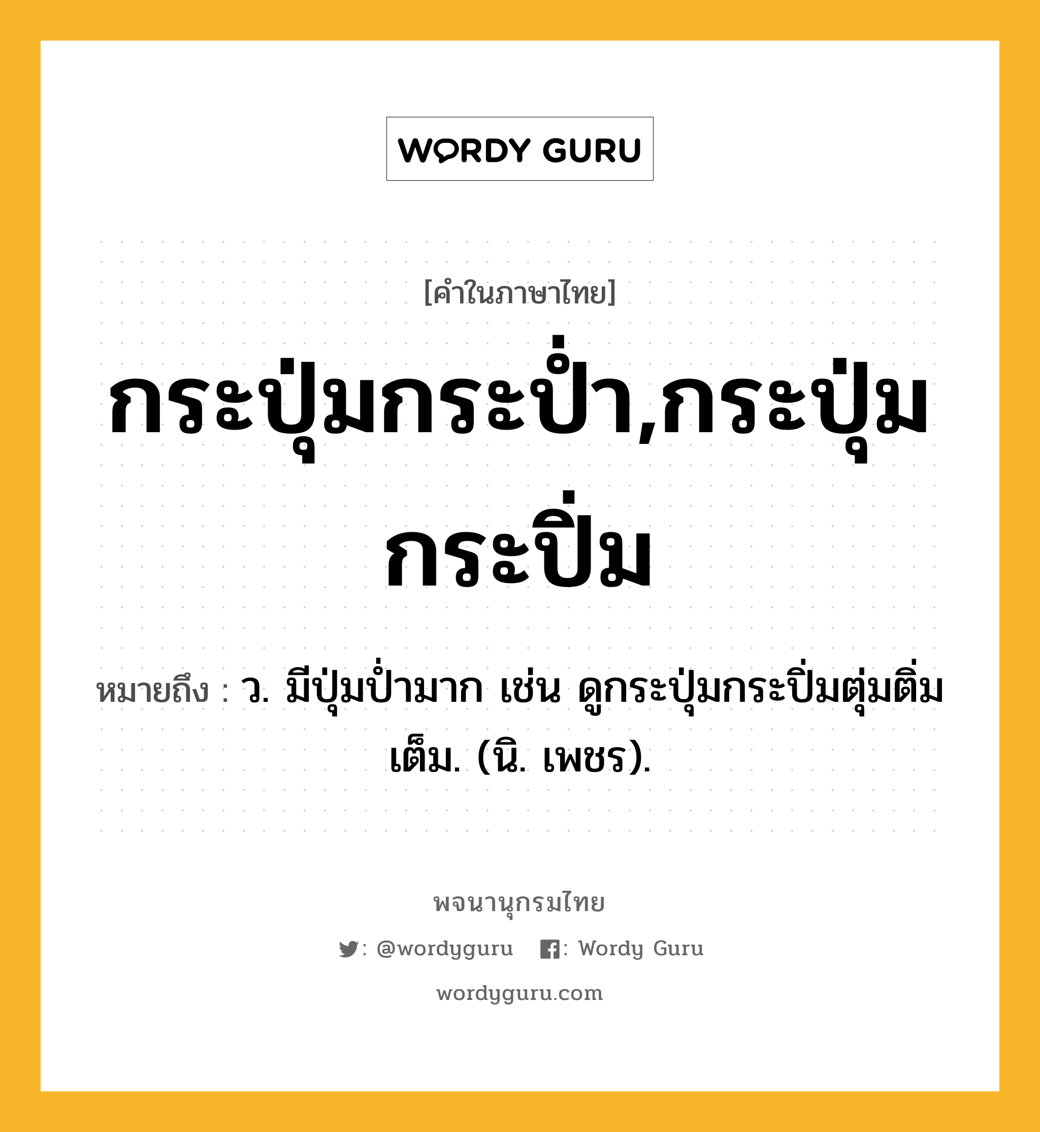 กระปุ่มกระป่ำ,กระปุ่มกระปิ่ม หมายถึงอะไร?, คำในภาษาไทย กระปุ่มกระป่ำ,กระปุ่มกระปิ่ม หมายถึง ว. มีปุ่มป่ำมาก เช่น ดูกระปุ่มกระปิ่มตุ่มติ่มเต็ม. (นิ. เพชร).