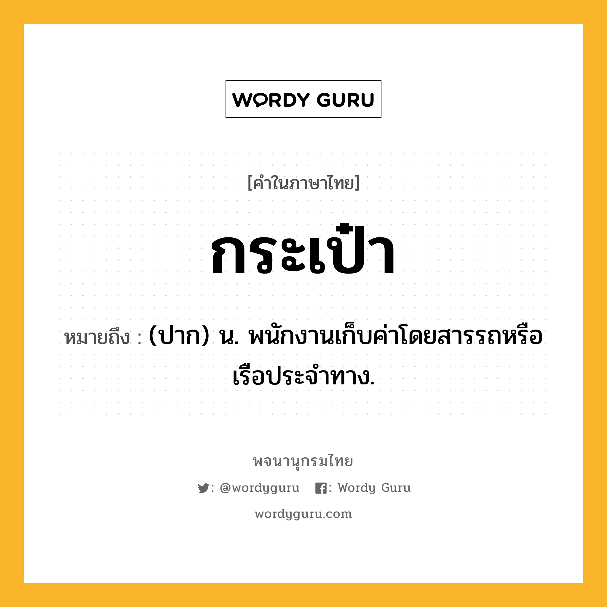 กระเป๋า หมายถึงอะไร?, คำในภาษาไทย กระเป๋า หมายถึง (ปาก) น. พนักงานเก็บค่าโดยสารรถหรือเรือประจำทาง.