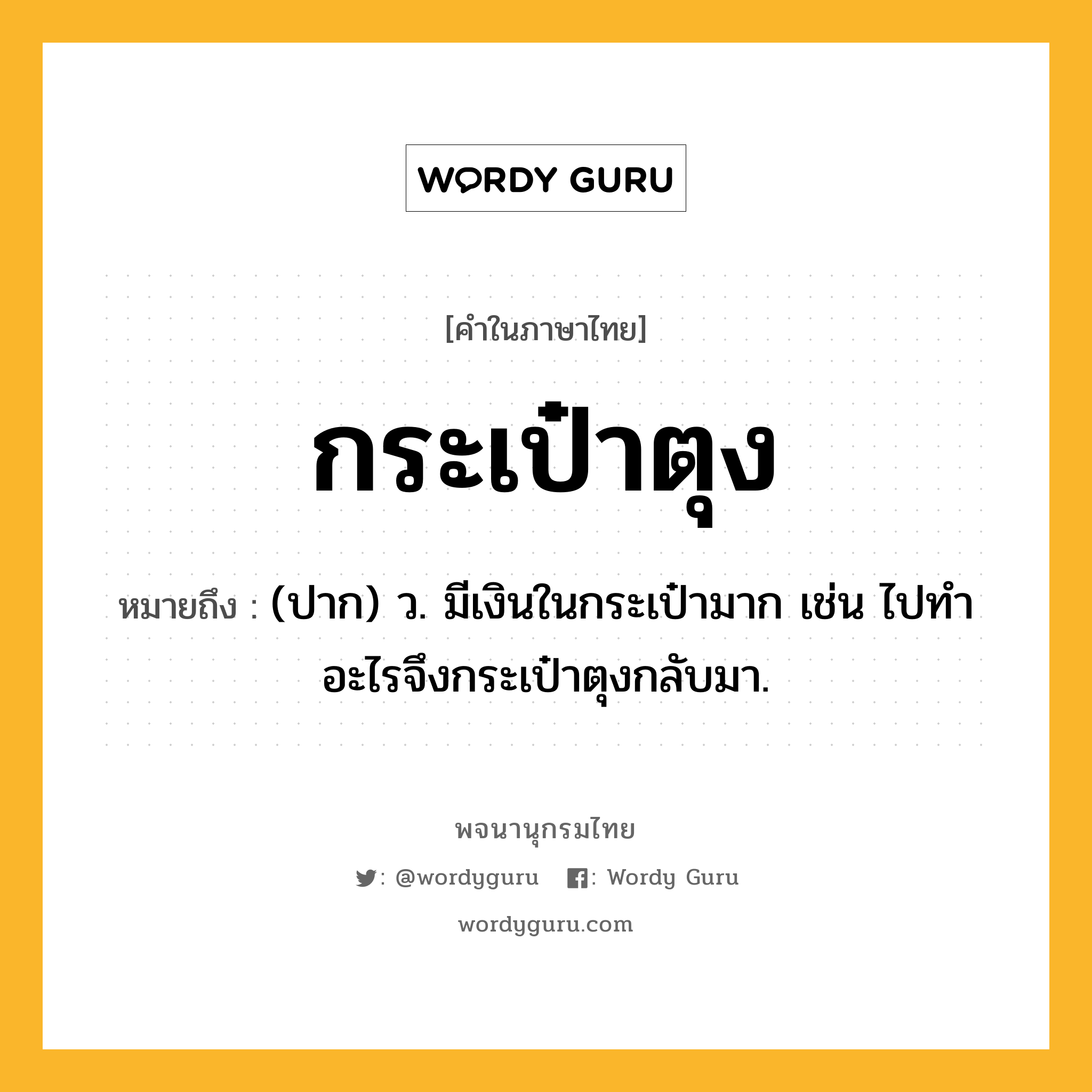 กระเป๋าตุง หมายถึงอะไร?, คำในภาษาไทย กระเป๋าตุง หมายถึง (ปาก) ว. มีเงินในกระเป๋ามาก เช่น ไปทำอะไรจึงกระเป๋าตุงกลับมา.