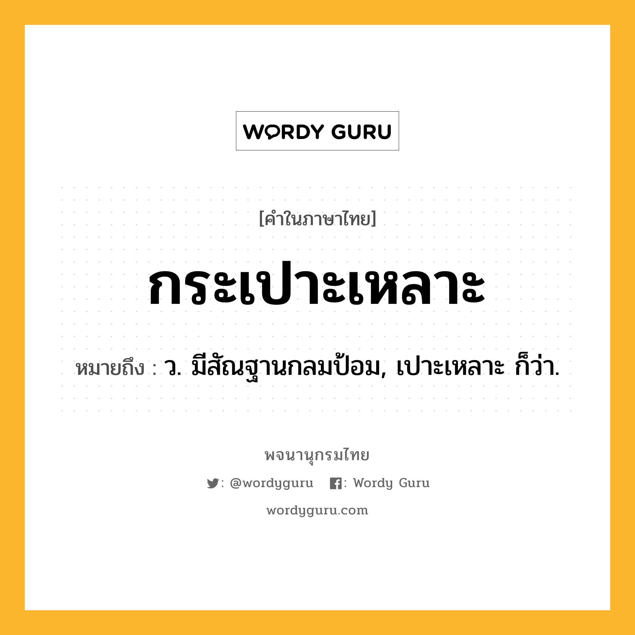 กระเปาะเหลาะ หมายถึงอะไร?, คำในภาษาไทย กระเปาะเหลาะ หมายถึง ว. มีสัณฐานกลมป้อม, เปาะเหลาะ ก็ว่า.