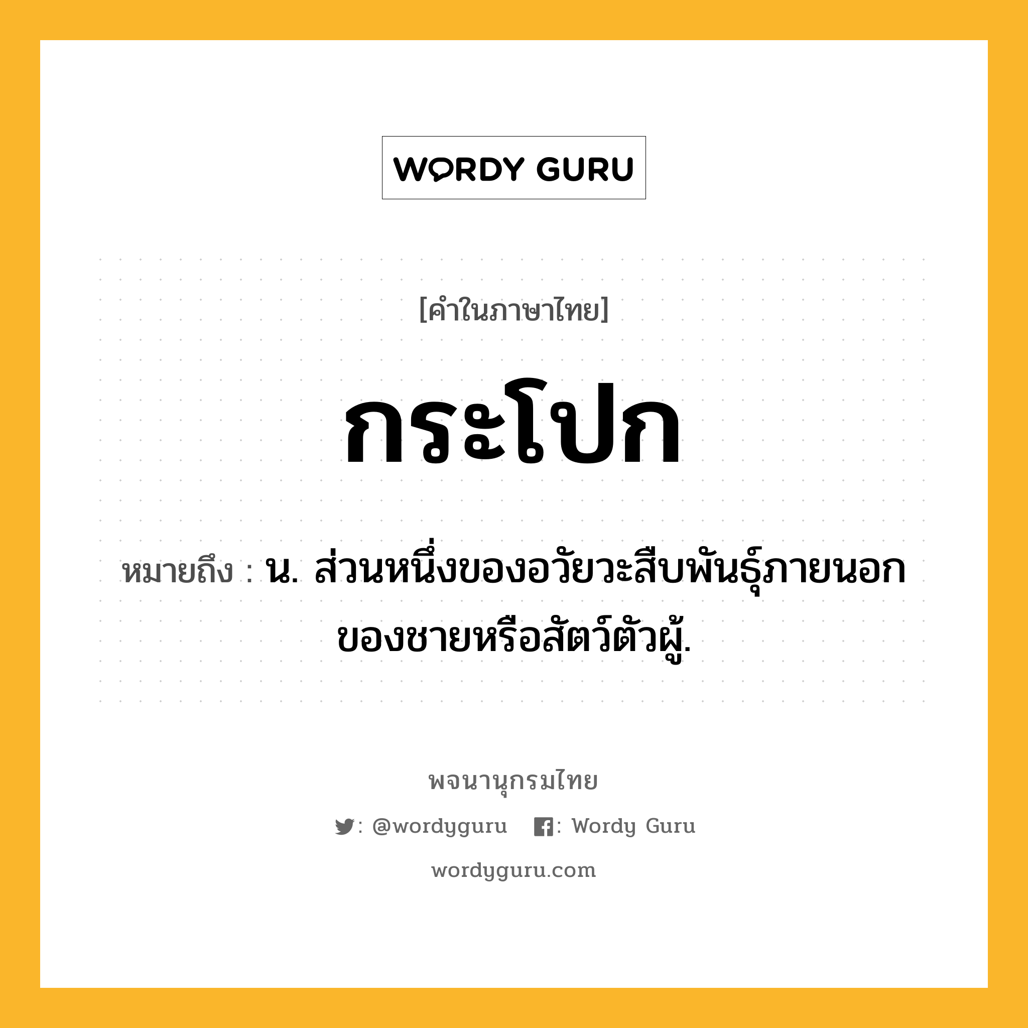 กระโปก หมายถึงอะไร?, คำในภาษาไทย กระโปก หมายถึง น. ส่วนหนึ่งของอวัยวะสืบพันธุ์ภายนอกของชายหรือสัตว์ตัวผู้.