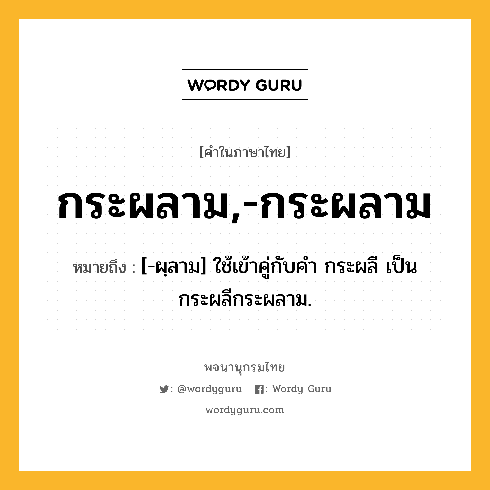 กระผลาม,-กระผลาม หมายถึงอะไร?, คำในภาษาไทย กระผลาม,-กระผลาม หมายถึง [-ผฺลาม] ใช้เข้าคู่กับคํา กระผลี เป็น กระผลีกระผลาม.