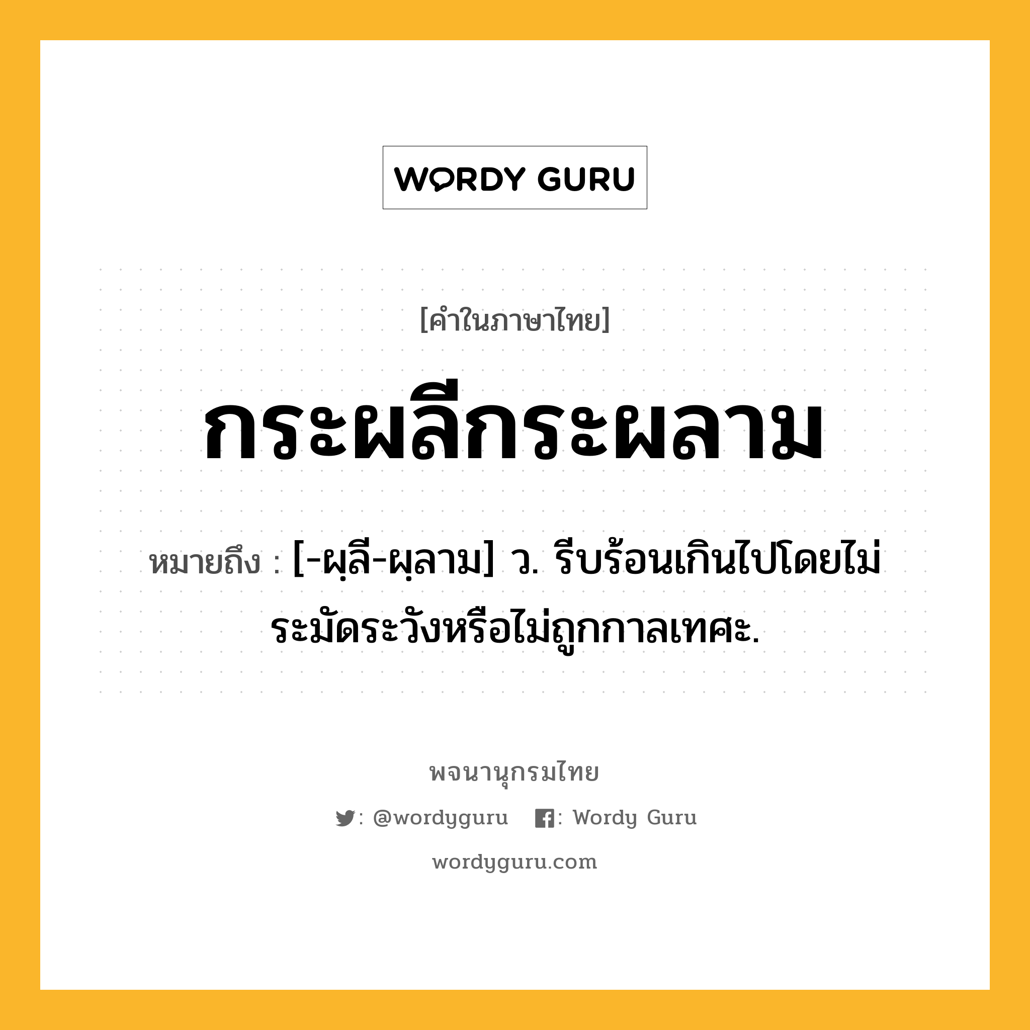 กระผลีกระผลาม หมายถึงอะไร?, คำในภาษาไทย กระผลีกระผลาม หมายถึง [-ผฺลี-ผฺลาม] ว. รีบร้อนเกินไปโดยไม่ระมัดระวังหรือไม่ถูกกาลเทศะ.