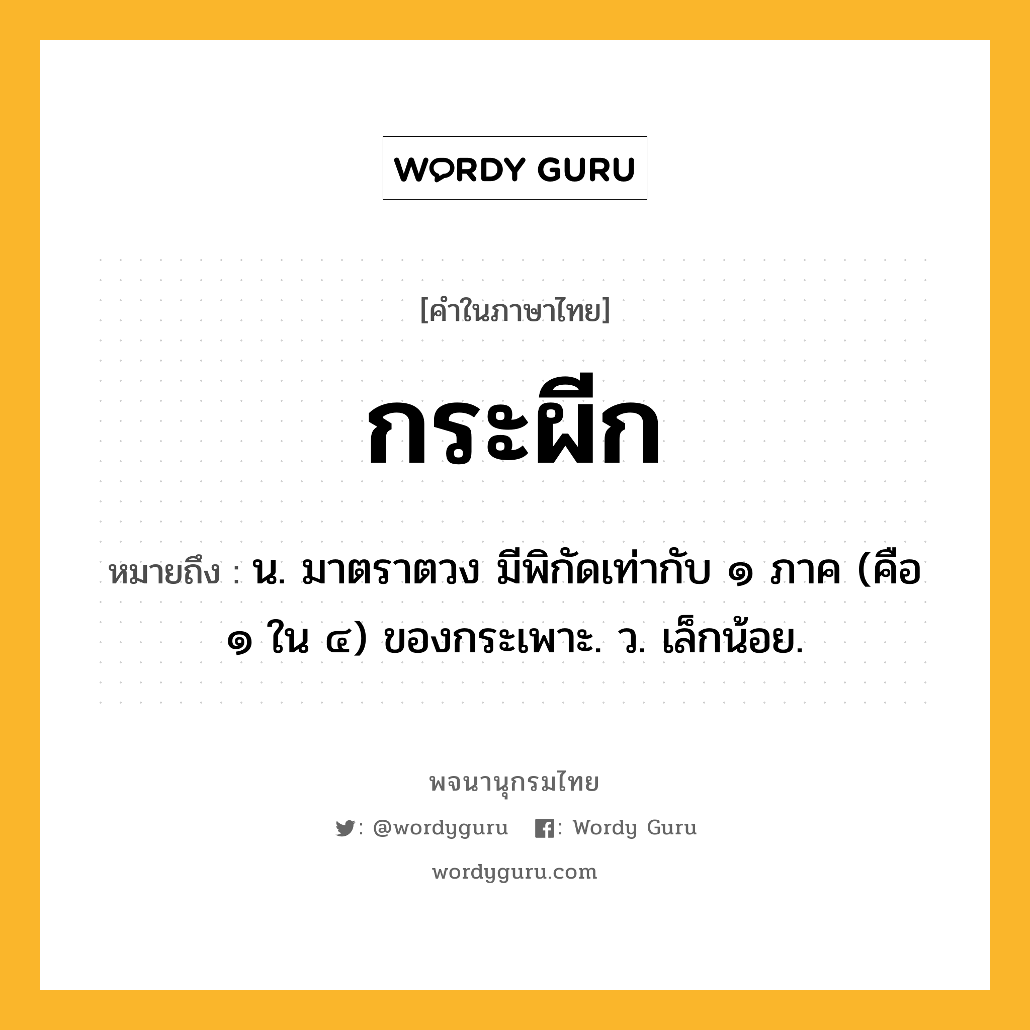 กระผีก หมายถึงอะไร?, คำในภาษาไทย กระผีก หมายถึง น. มาตราตวง มีพิกัดเท่ากับ ๑ ภาค (คือ ๑ ใน ๔) ของกระเพาะ. ว. เล็กน้อย.