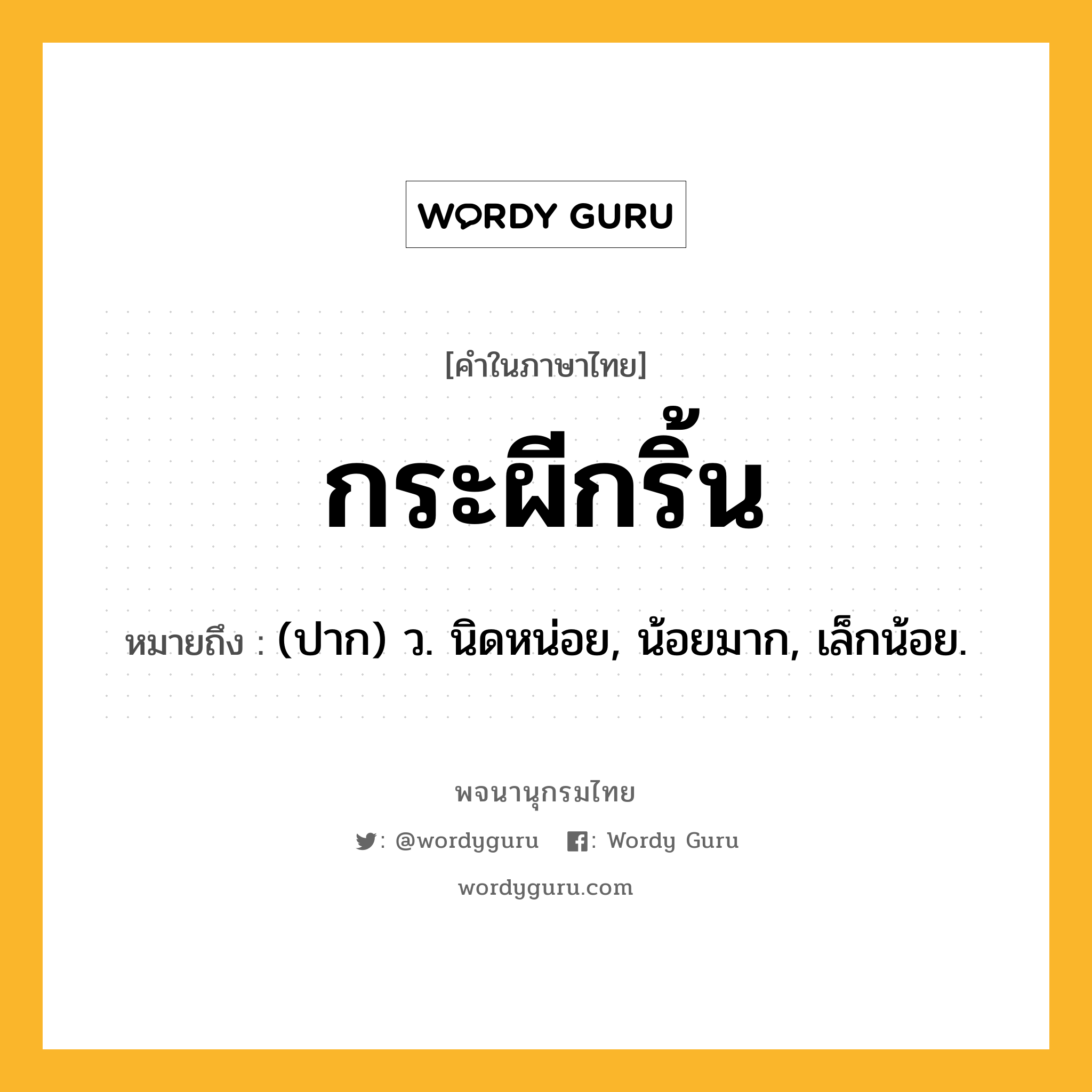 กระผีกริ้น หมายถึงอะไร?, คำในภาษาไทย กระผีกริ้น หมายถึง (ปาก) ว. นิดหน่อย, น้อยมาก, เล็กน้อย.