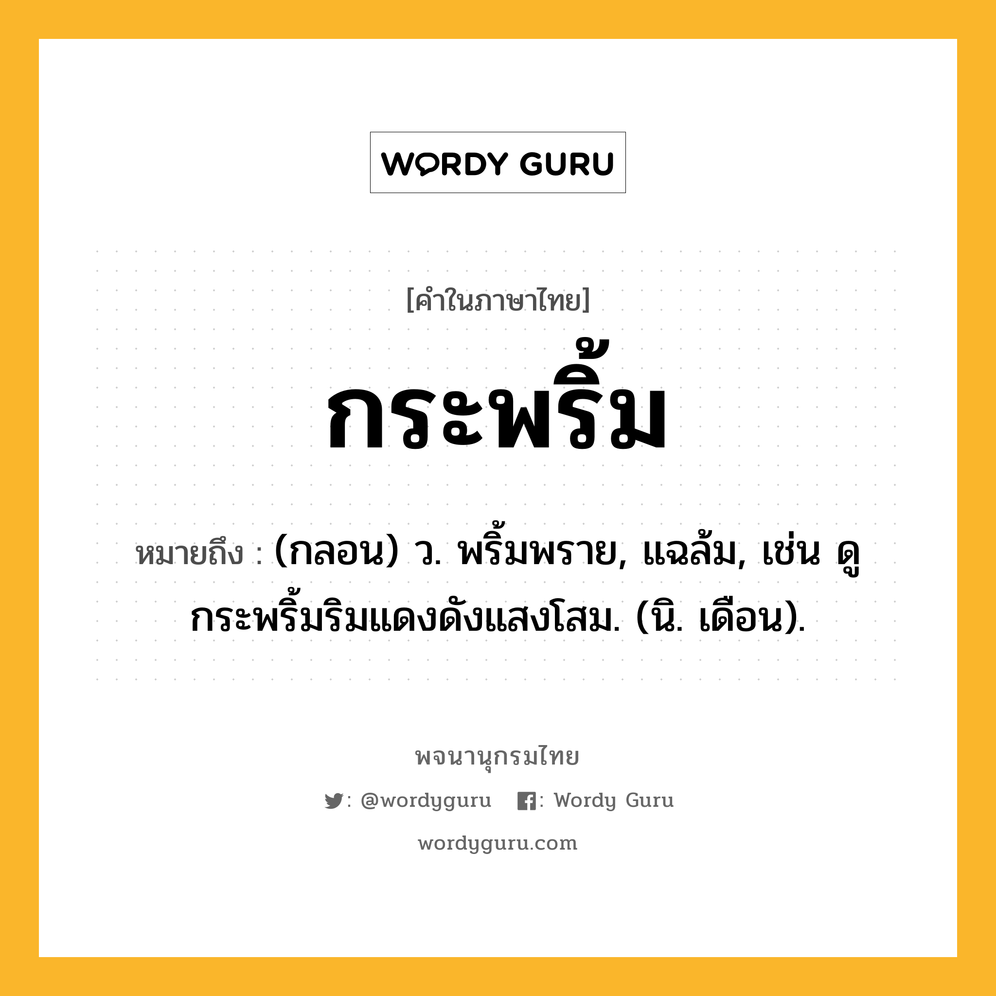 กระพริ้ม ความหมาย หมายถึงอะไร?, คำในภาษาไทย กระพริ้ม หมายถึง (กลอน) ว. พริ้มพราย, แฉล้ม, เช่น ดูกระพริ้มริมแดงดังแสงโสม. (นิ. เดือน).