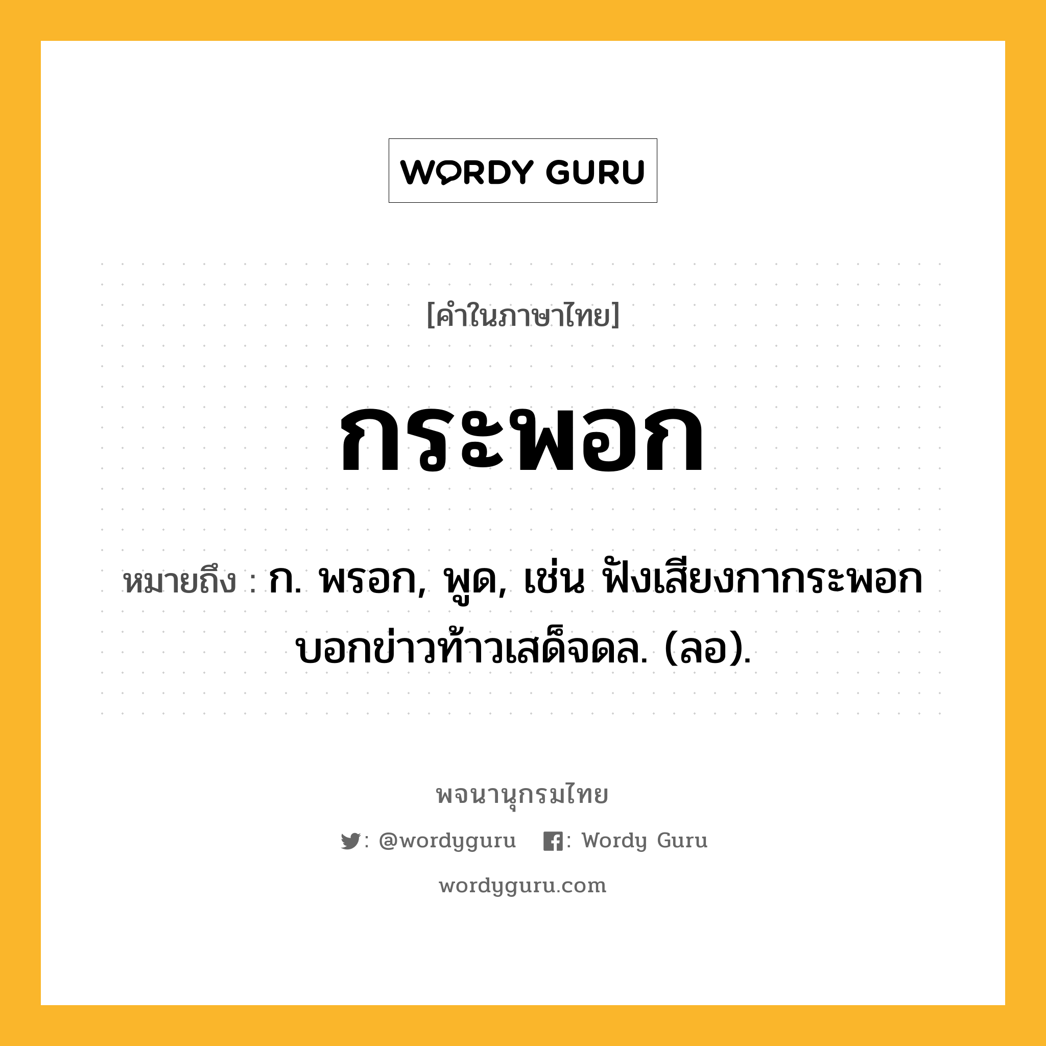 กระพอก หมายถึงอะไร?, คำในภาษาไทย กระพอก หมายถึง ก. พรอก, พูด, เช่น ฟังเสียงกากระพอก บอกข่าวท้าวเสด็จดล. (ลอ).