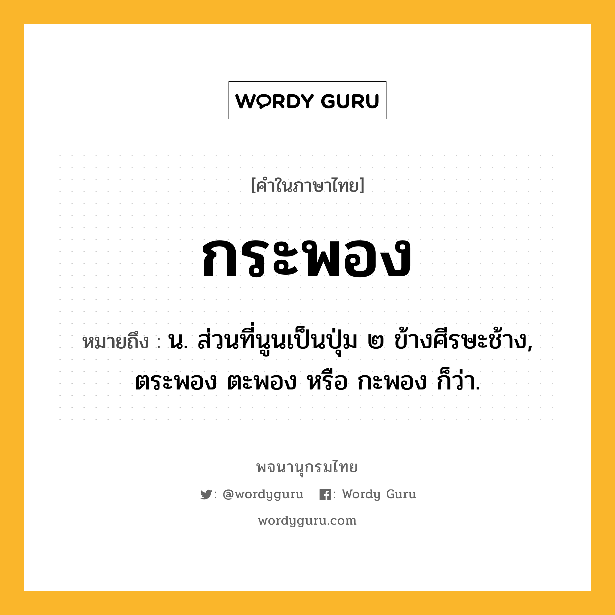 กระพอง หมายถึงอะไร?, คำในภาษาไทย กระพอง หมายถึง น. ส่วนที่นูนเป็นปุ่ม ๒ ข้างศีรษะช้าง, ตระพอง ตะพอง หรือ กะพอง ก็ว่า.