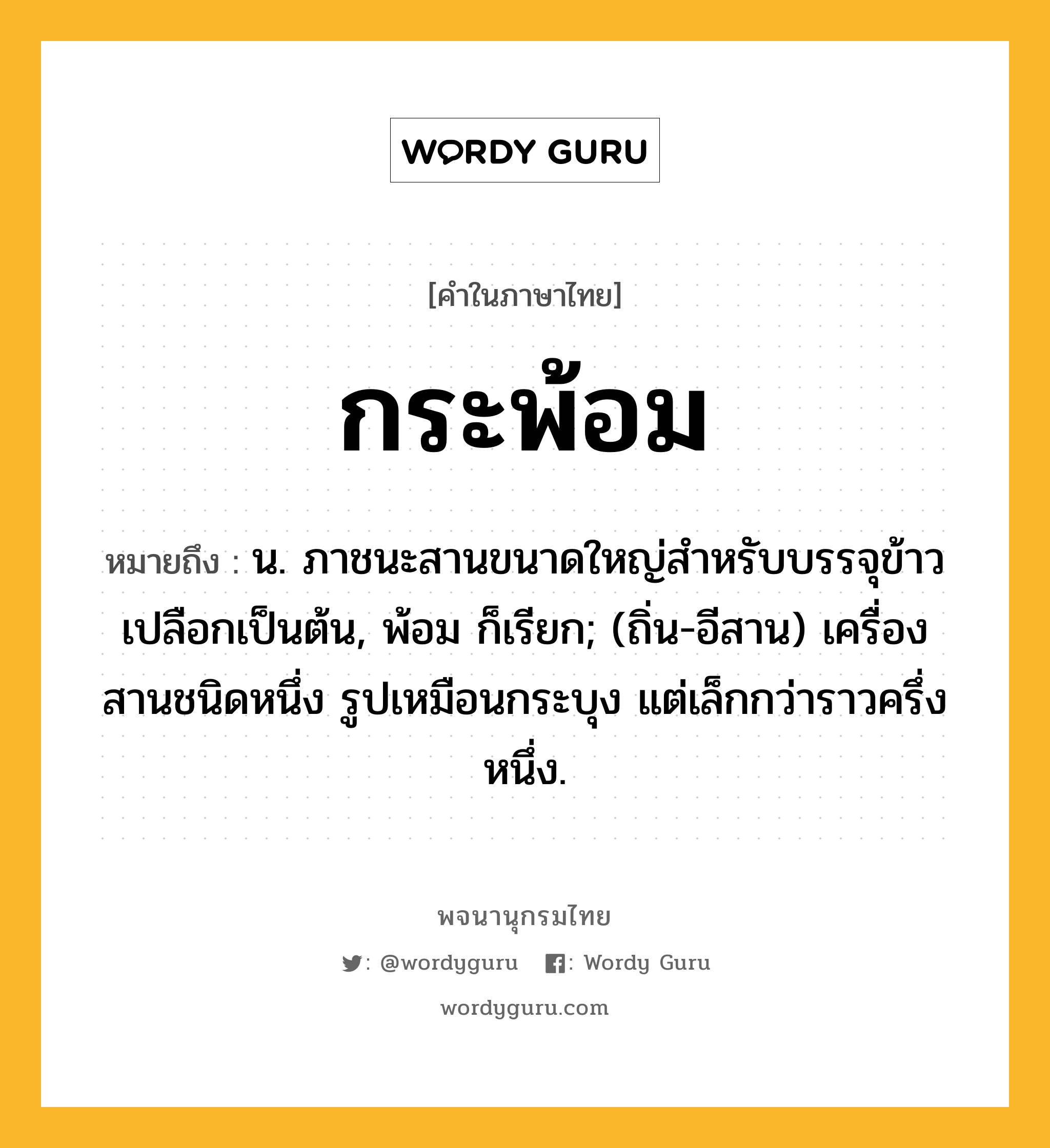 กระพ้อม หมายถึงอะไร?, คำในภาษาไทย กระพ้อม หมายถึง น. ภาชนะสานขนาดใหญ่สำหรับบรรจุข้าวเปลือกเป็นต้น, พ้อม ก็เรียก; (ถิ่น-อีสาน) เครื่องสานชนิดหนึ่ง รูปเหมือนกระบุง แต่เล็กกว่าราวครึ่งหนึ่ง.