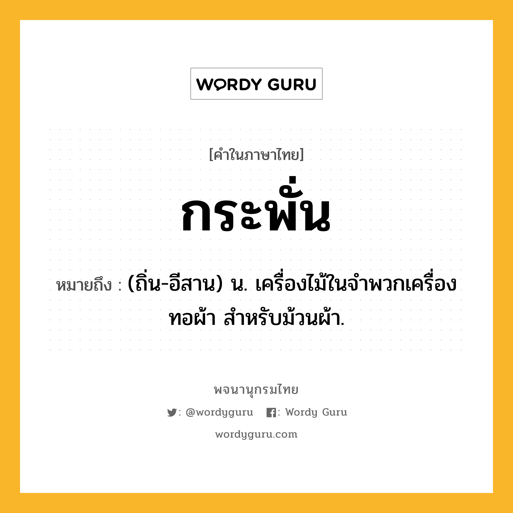 กระพั่น หมายถึงอะไร?, คำในภาษาไทย กระพั่น หมายถึง (ถิ่น-อีสาน) น. เครื่องไม้ในจําพวกเครื่องทอผ้า สําหรับม้วนผ้า.