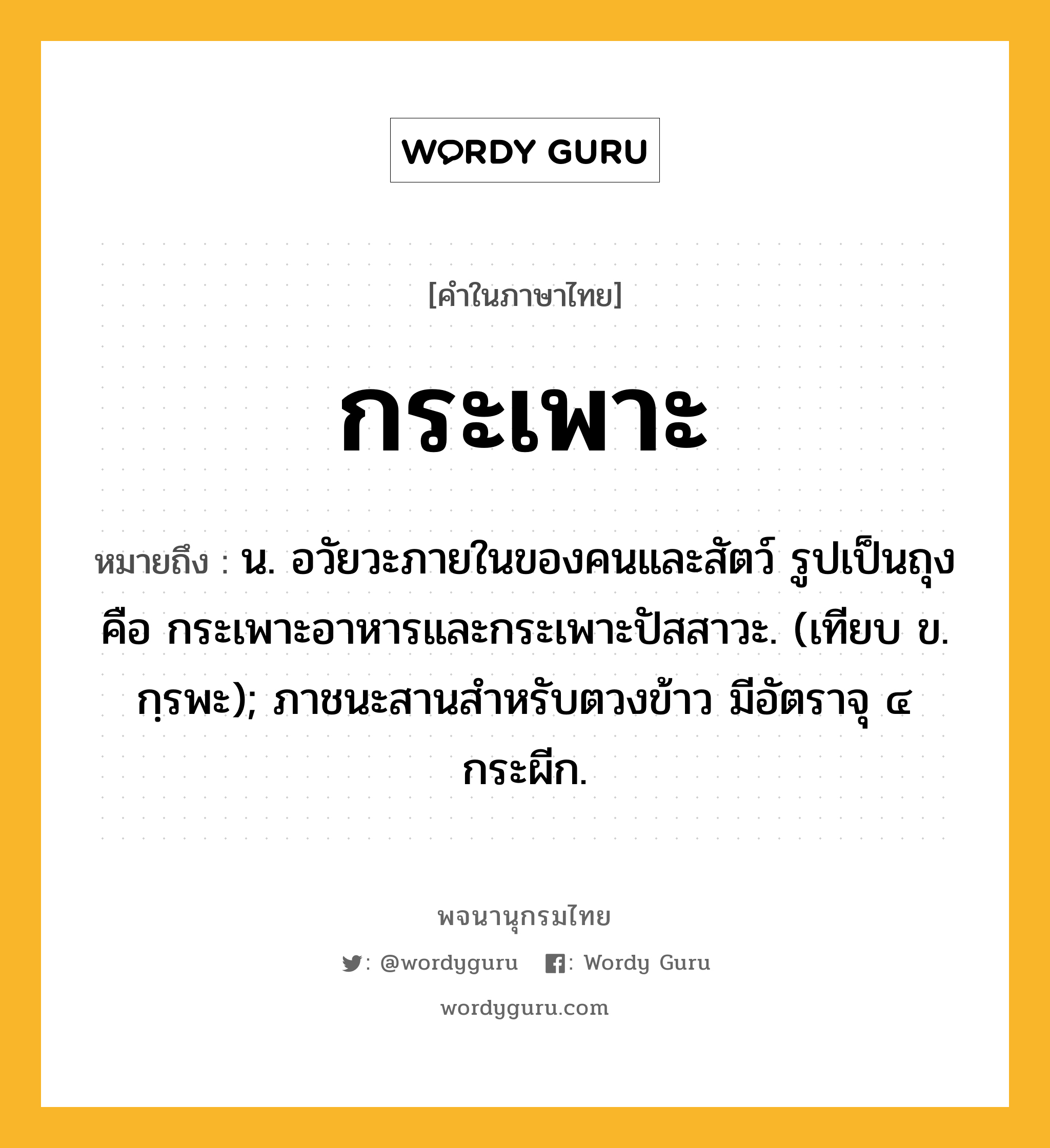 กระเพาะ หมายถึงอะไร?, คำในภาษาไทย กระเพาะ หมายถึง น. อวัยวะภายในของคนและสัตว์ รูปเป็นถุง คือ กระเพาะอาหารและกระเพาะปัสสาวะ. (เทียบ ข. กฺรพะ); ภาชนะสานสําหรับตวงข้าว มีอัตราจุ ๔ กระผีก.