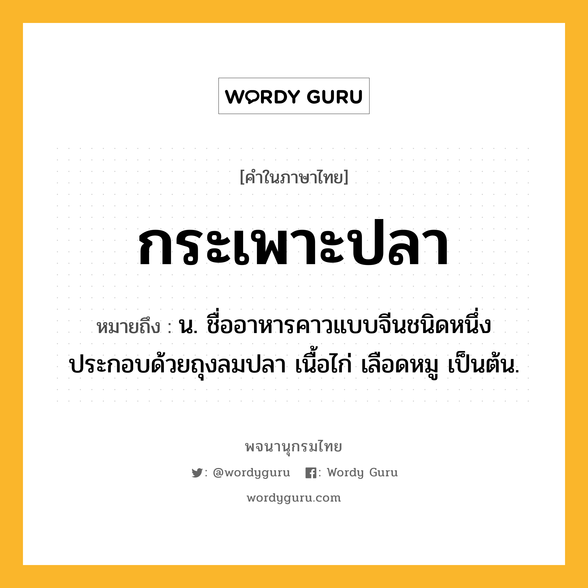 กระเพาะปลา หมายถึงอะไร?, คำในภาษาไทย กระเพาะปลา หมายถึง น. ชื่ออาหารคาวแบบจีนชนิดหนึ่ง ประกอบด้วยถุงลมปลา เนื้อไก่ เลือดหมู เป็นต้น.