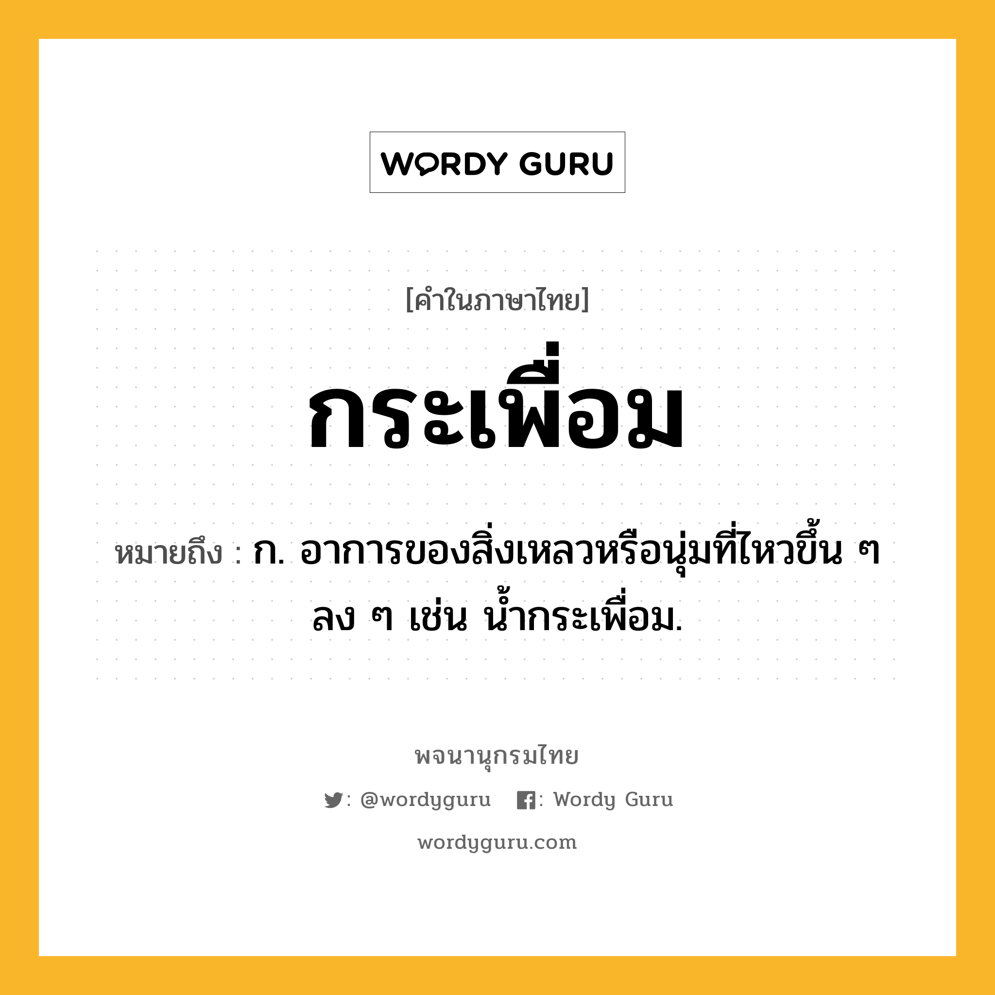 กระเพื่อม หมายถึงอะไร?, คำในภาษาไทย กระเพื่อม หมายถึง ก. อาการของสิ่งเหลวหรือนุ่มที่ไหวขึ้น ๆ ลง ๆ เช่น นํ้ากระเพื่อม.