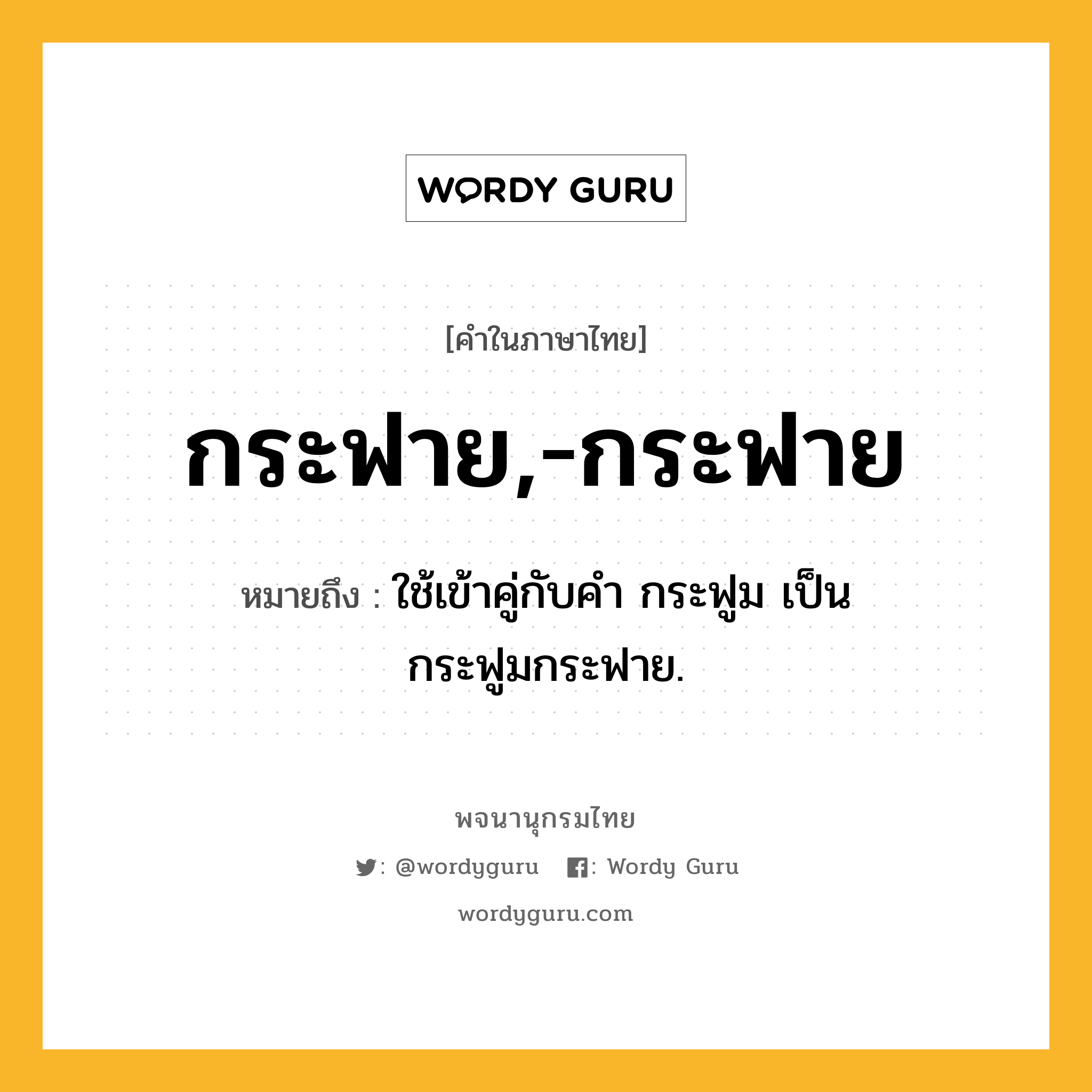 กระฟาย,-กระฟาย หมายถึงอะไร?, คำในภาษาไทย กระฟาย,-กระฟาย หมายถึง ใช้เข้าคู่กับคํา กระฟูม เป็น กระฟูมกระฟาย.