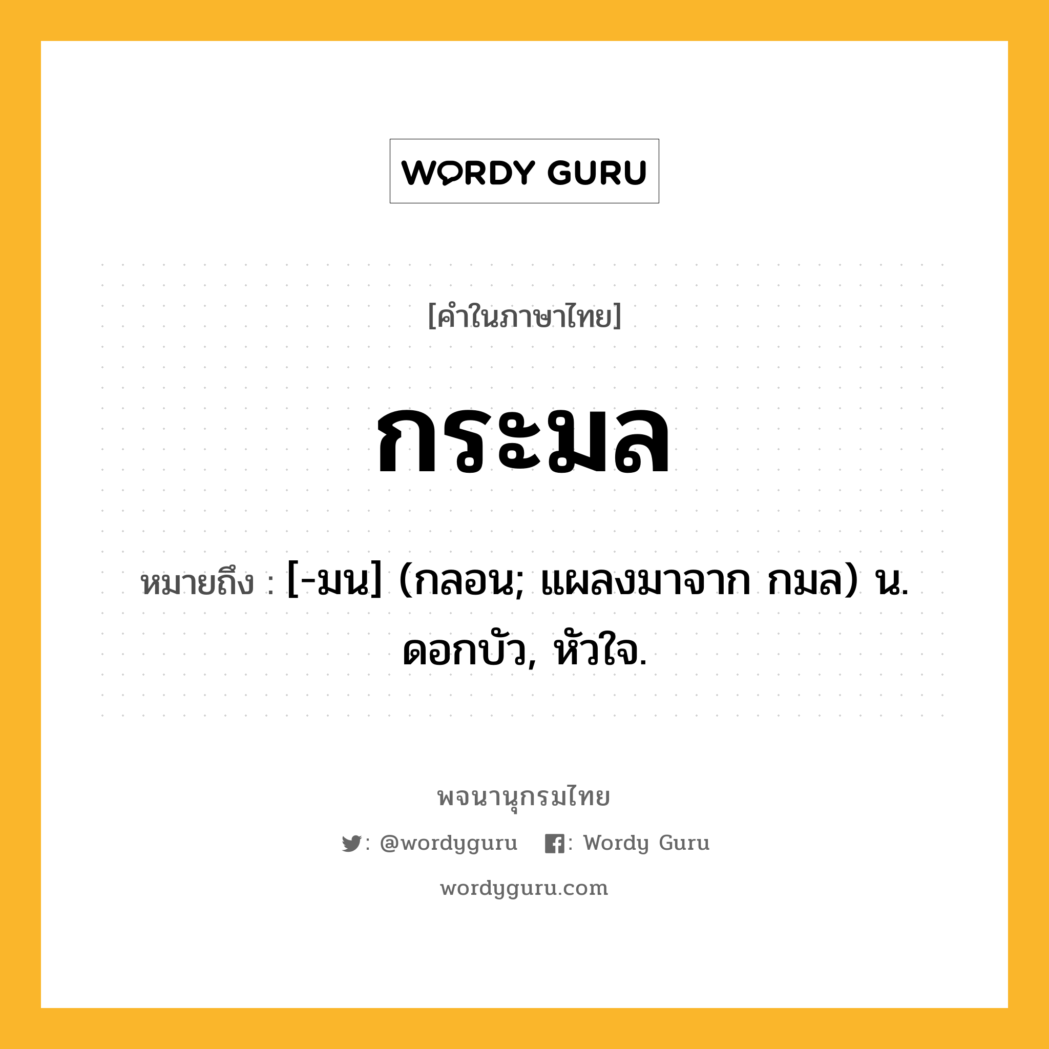 กระมล หมายถึงอะไร?, คำในภาษาไทย กระมล หมายถึง [-มน] (กลอน; แผลงมาจาก กมล) น. ดอกบัว, หัวใจ.