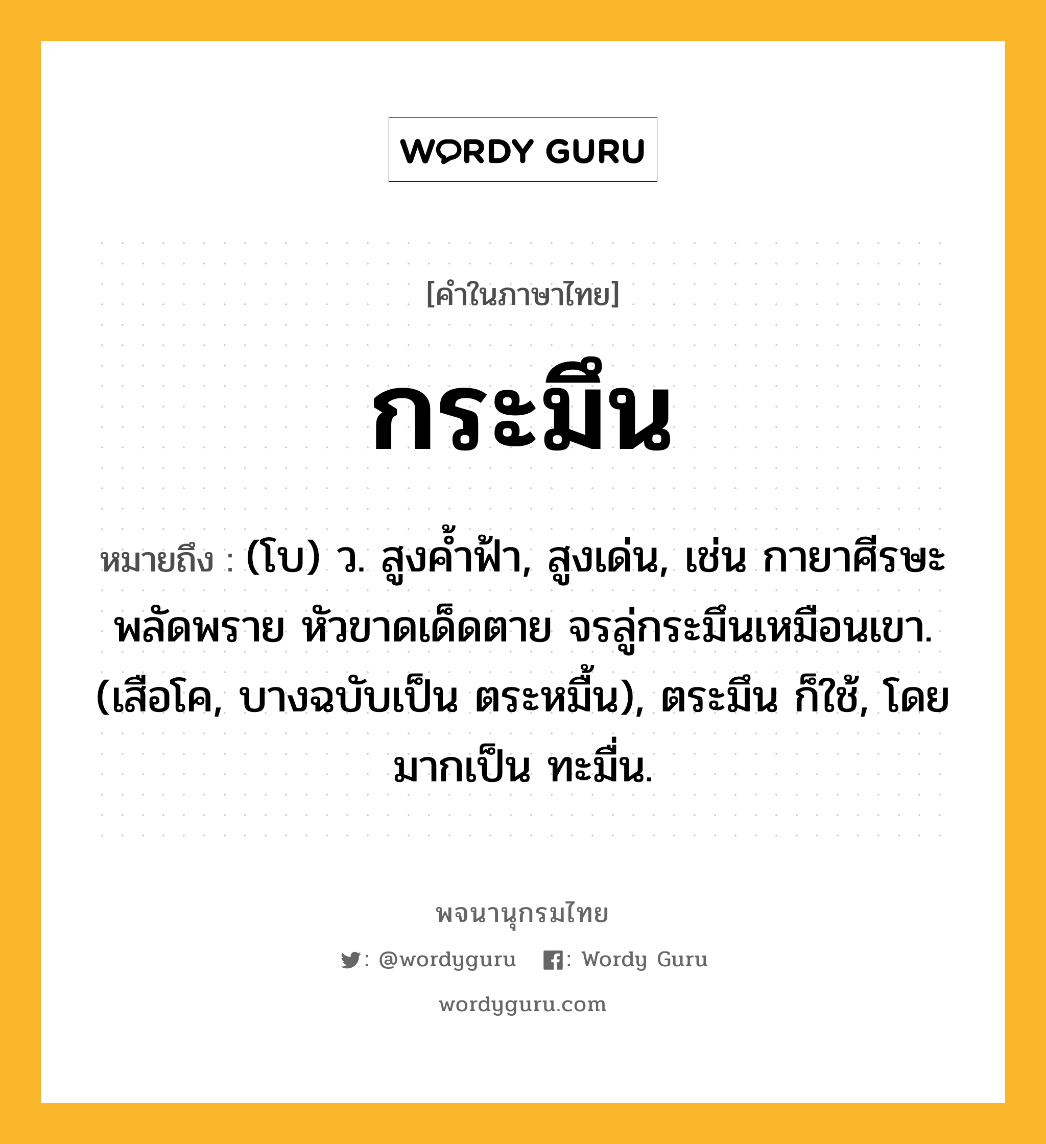 กระมึน หมายถึงอะไร?, คำในภาษาไทย กระมึน หมายถึง (โบ) ว. สูงคํ้าฟ้า, สูงเด่น, เช่น กายาศีรษะพลัดพราย หัวขาดเด็ดตาย จรลู่กระมึนเหมือนเขา. (เสือโค, บางฉบับเป็น ตระหมื้น), ตระมึน ก็ใช้, โดยมากเป็น ทะมื่น.