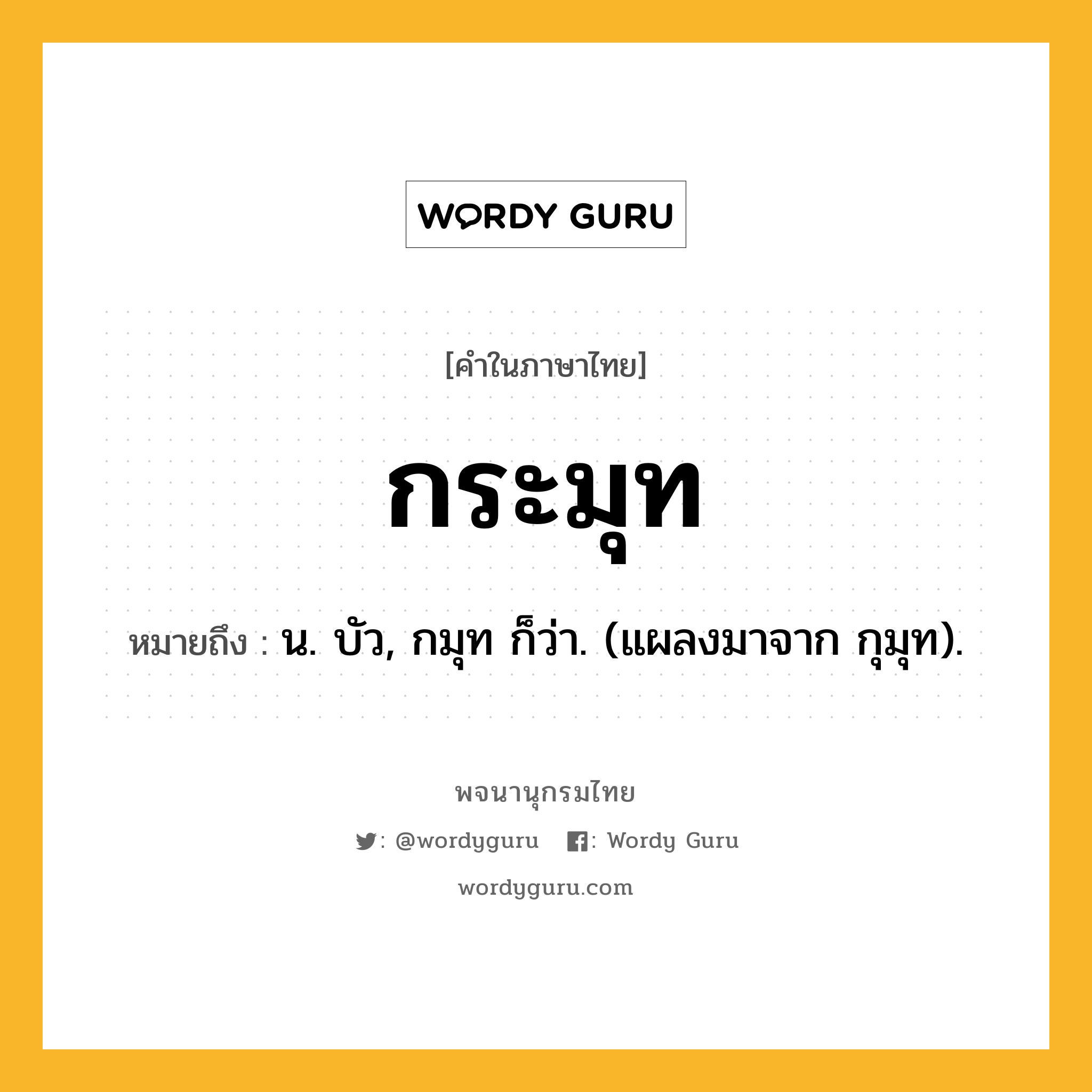 กระมุท หมายถึงอะไร?, คำในภาษาไทย กระมุท หมายถึง น. บัว, กมุท ก็ว่า. (แผลงมาจาก กุมุท).