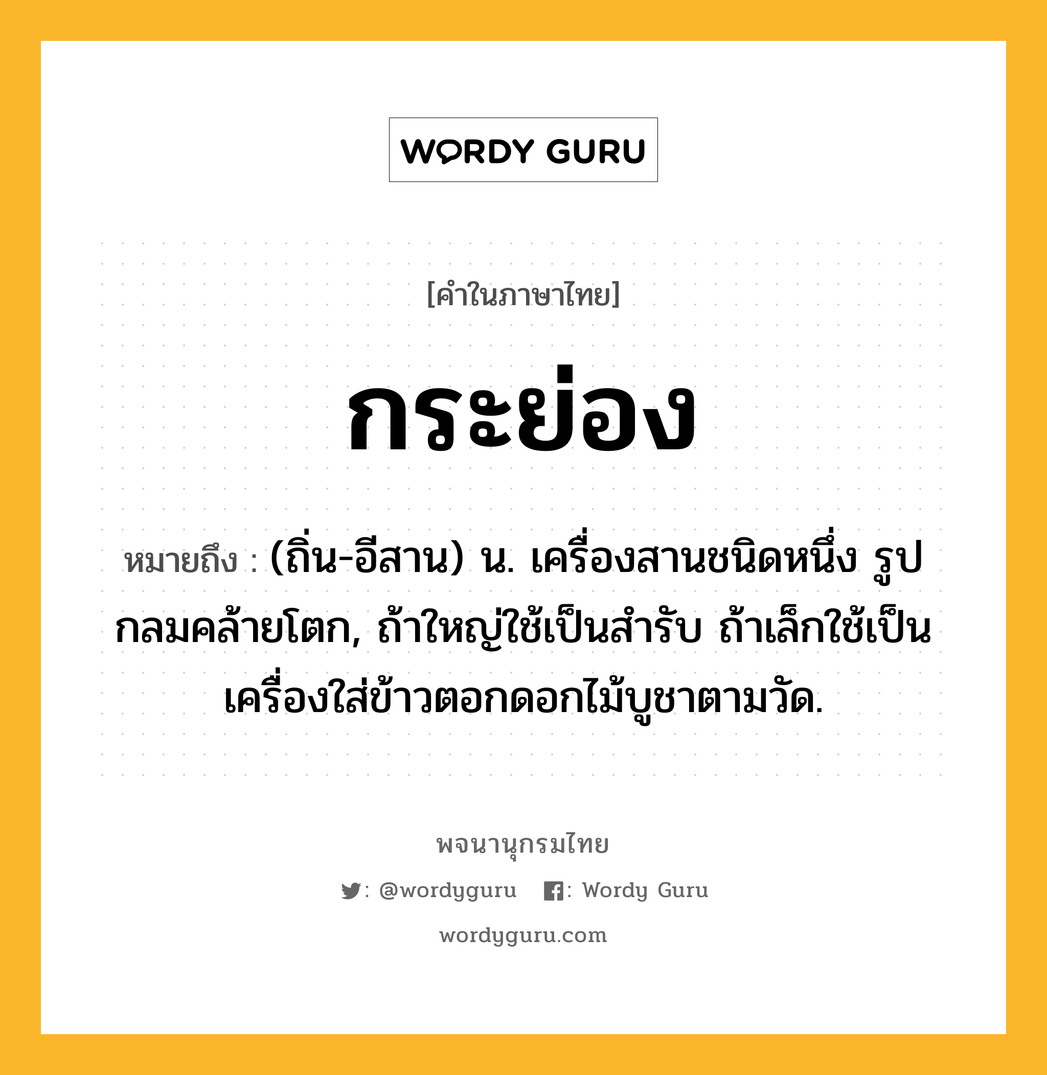 กระย่อง ความหมาย หมายถึงอะไร?, คำในภาษาไทย กระย่อง หมายถึง (ถิ่น-อีสาน) น. เครื่องสานชนิดหนึ่ง รูปกลมคล้ายโตก, ถ้าใหญ่ใช้เป็นสํารับ ถ้าเล็กใช้เป็นเครื่องใส่ข้าวตอกดอกไม้บูชาตามวัด.