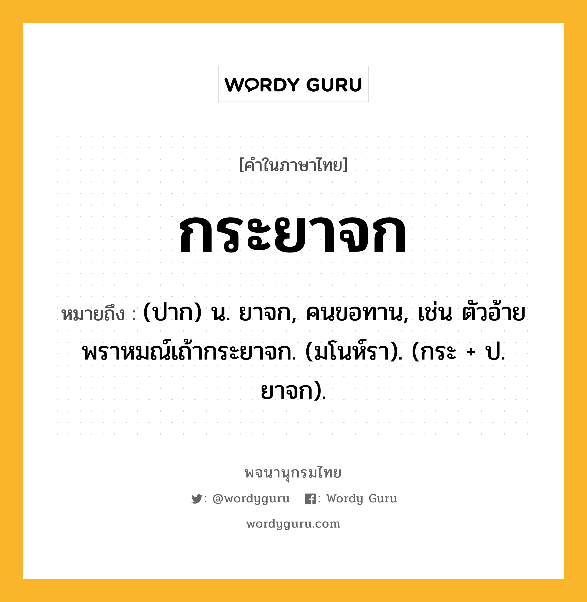 กระยาจก หมายถึงอะไร?, คำในภาษาไทย กระยาจก หมายถึง (ปาก) น. ยาจก, คนขอทาน, เช่น ตัวอ้ายพราหมณ์เถ้ากระยาจก. (มโนห์รา). (กระ + ป. ยาจก).