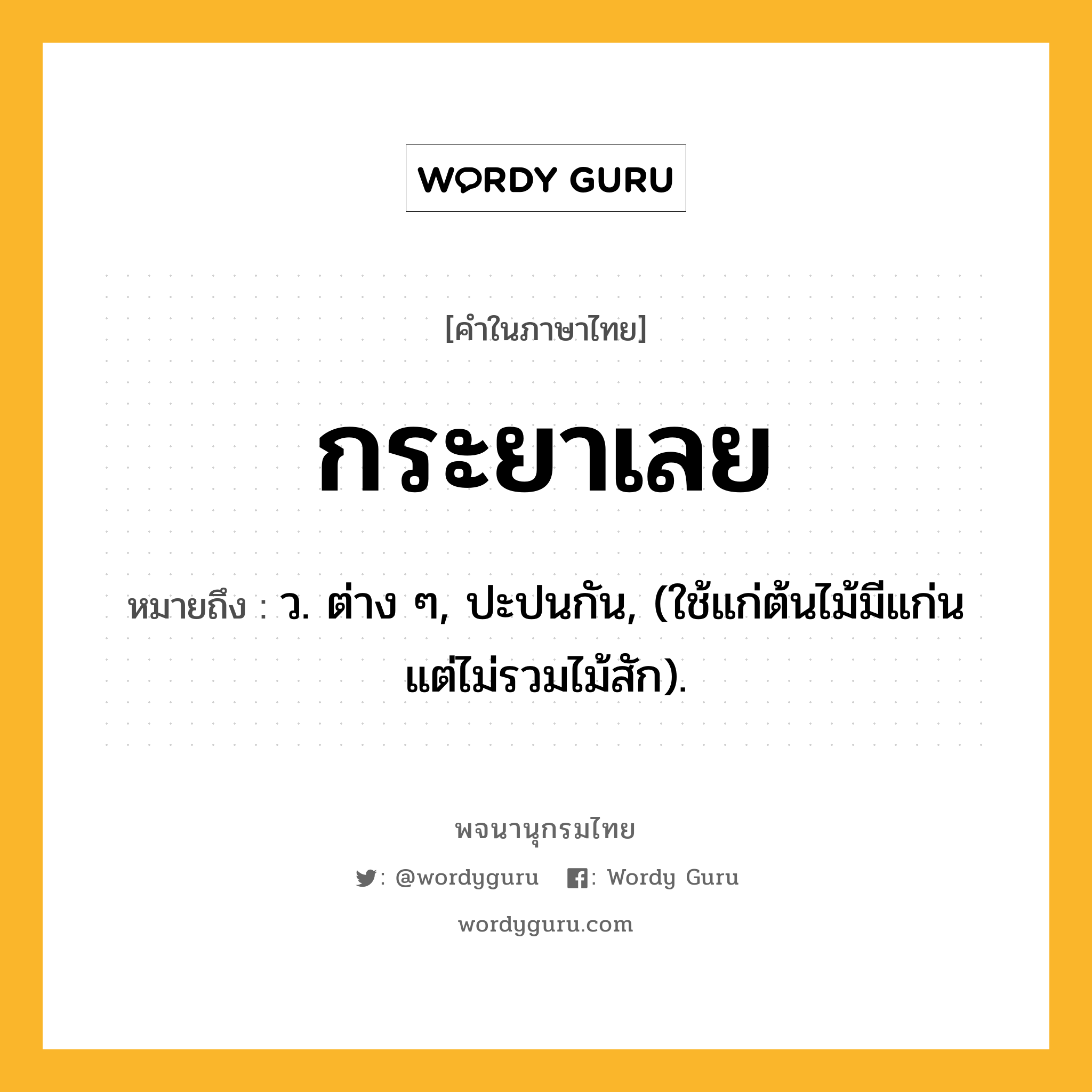 กระยาเลย หมายถึงอะไร?, คำในภาษาไทย กระยาเลย หมายถึง ว. ต่าง ๆ, ปะปนกัน, (ใช้แก่ต้นไม้มีแก่น แต่ไม่รวมไม้สัก).