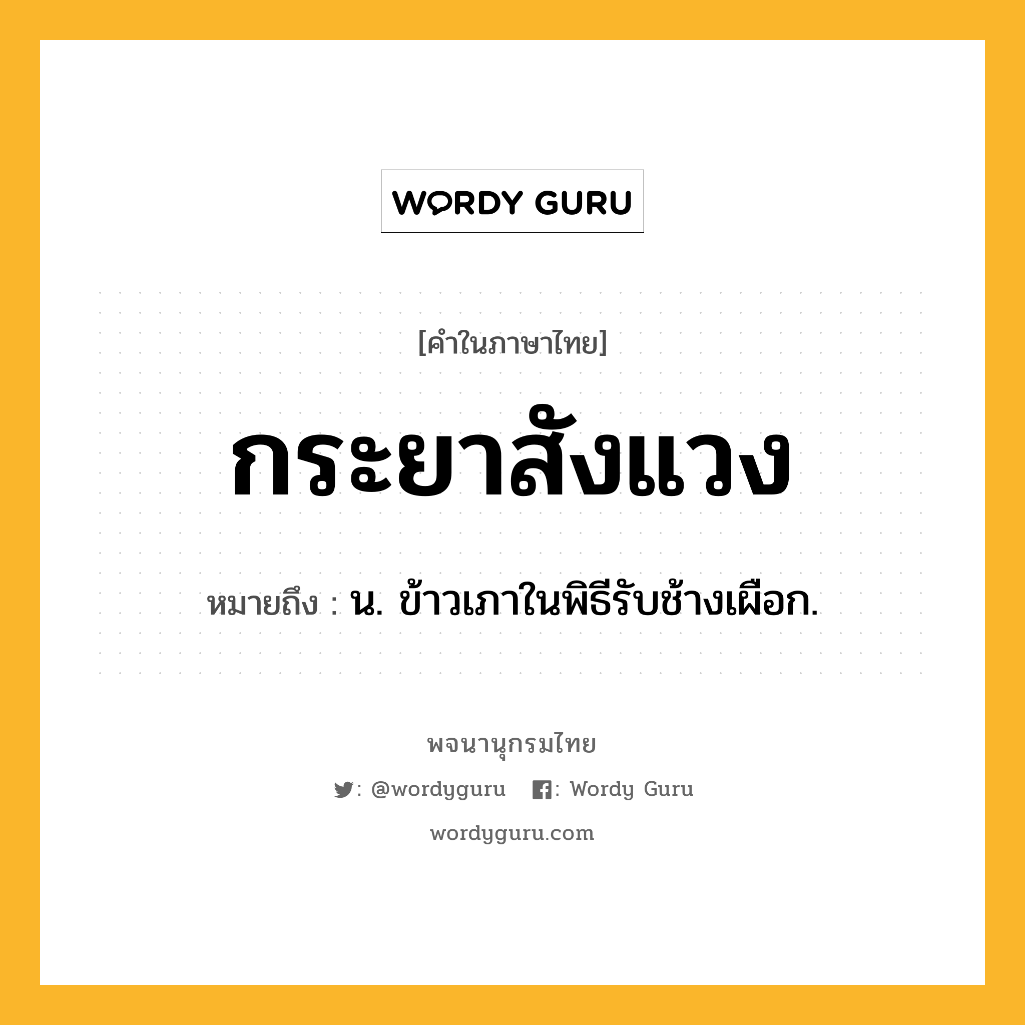 กระยาสังแวง หมายถึงอะไร?, คำในภาษาไทย กระยาสังแวง หมายถึง น. ข้าวเภาในพิธีรับช้างเผือก.