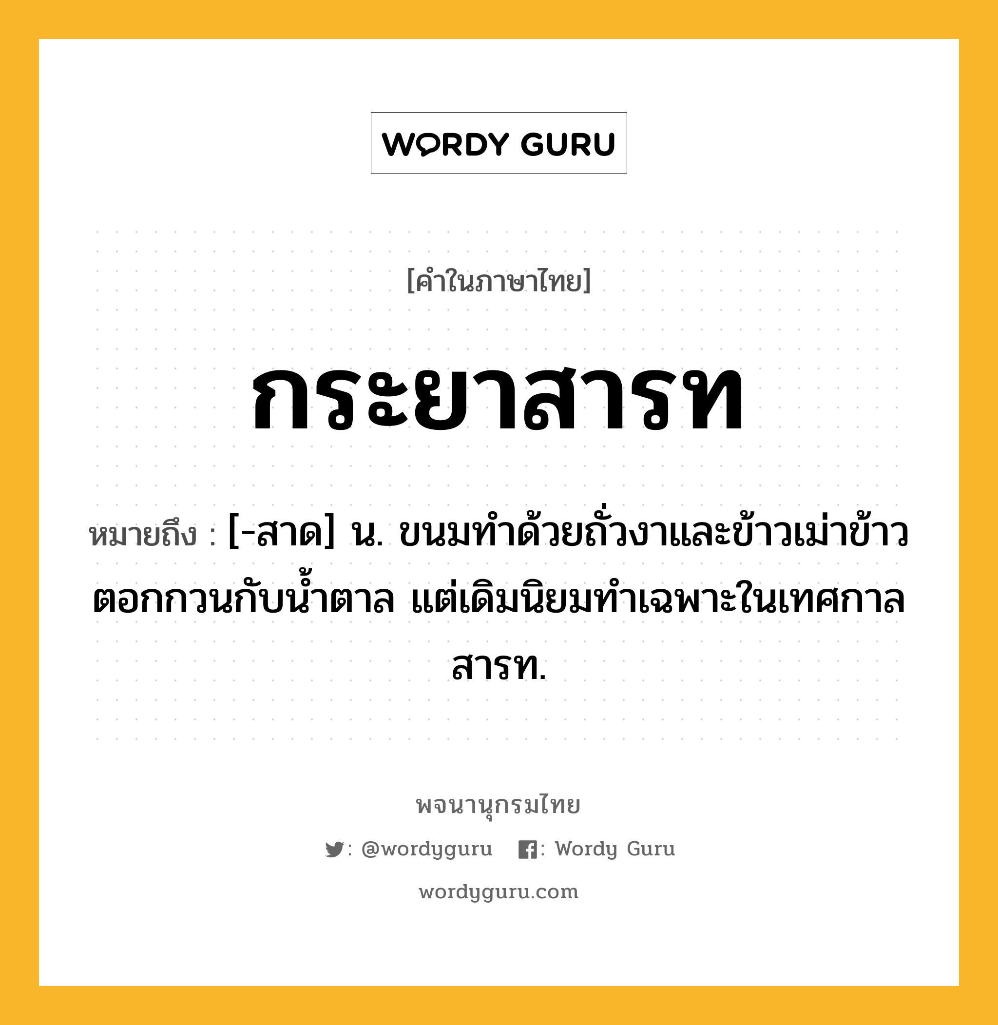 กระยาสารท หมายถึงอะไร?, คำในภาษาไทย กระยาสารท หมายถึง [-สาด] น. ขนมทําด้วยถั่วงาและข้าวเม่าข้าวตอกกวนกับนํ้าตาล แต่เดิมนิยมทําเฉพาะในเทศกาลสารท.