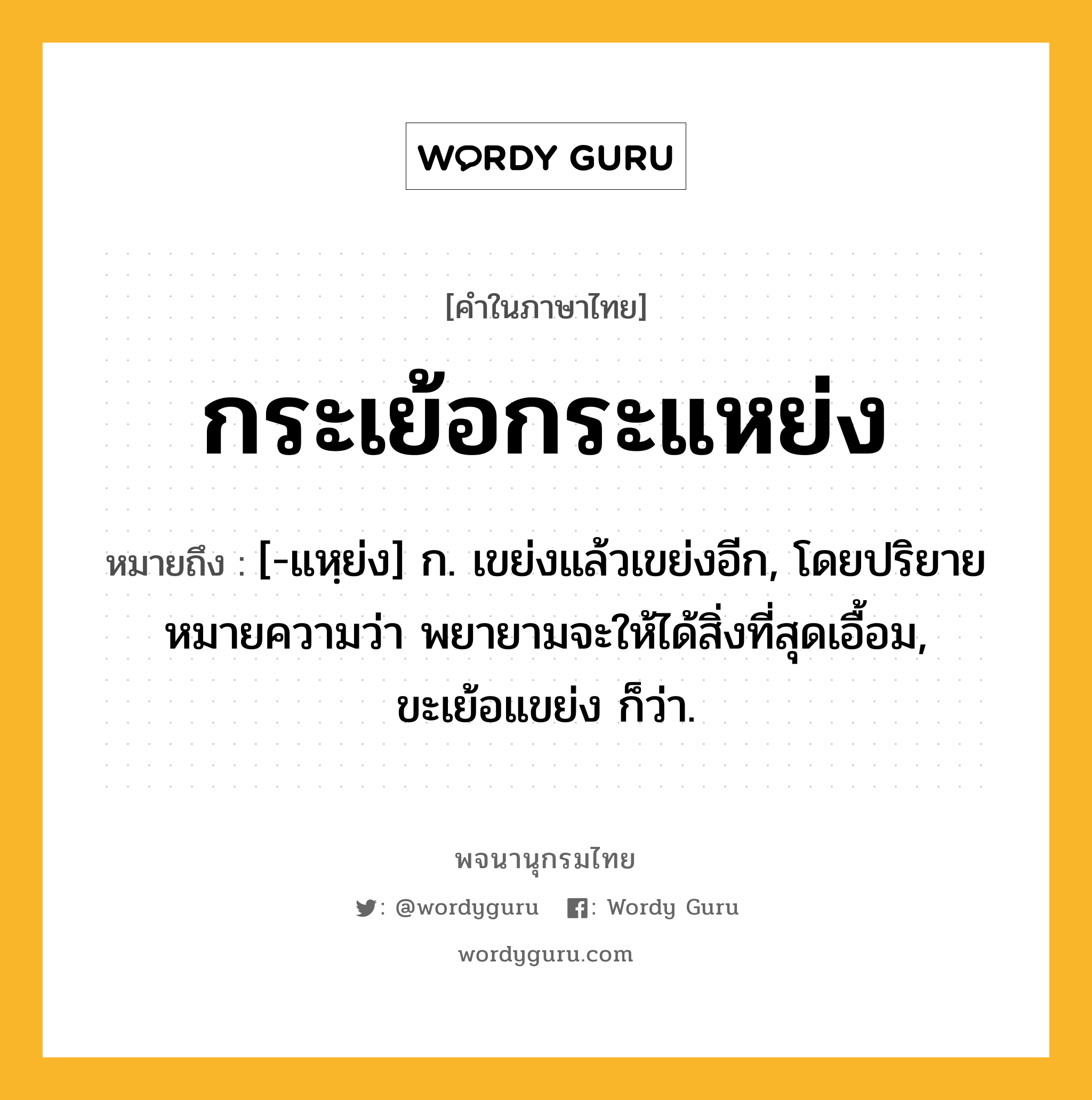 กระเย้อกระแหย่ง ความหมาย หมายถึงอะไร?, คำในภาษาไทย กระเย้อกระแหย่ง หมายถึง [-แหฺย่ง] ก. เขย่งแล้วเขย่งอีก, โดยปริยายหมายความว่า พยายามจะให้ได้สิ่งที่สุดเอื้อม, ขะเย้อแขย่ง ก็ว่า.