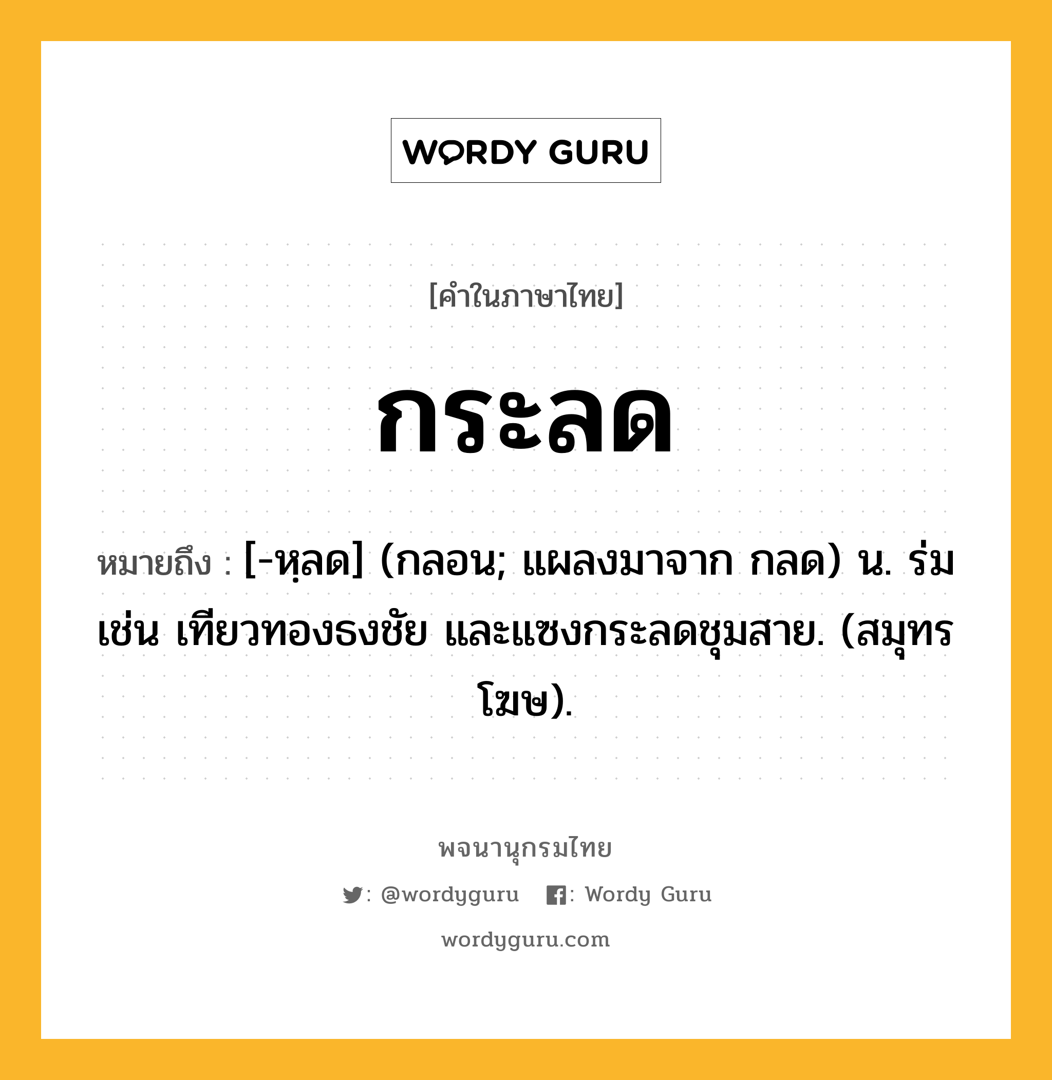 กระลด หมายถึงอะไร?, คำในภาษาไทย กระลด หมายถึง [-หฺลด] (กลอน; แผลงมาจาก กลด) น. ร่ม เช่น เทียวทองธงชัย และแซงกระลดชุมสาย. (สมุทรโฆษ).