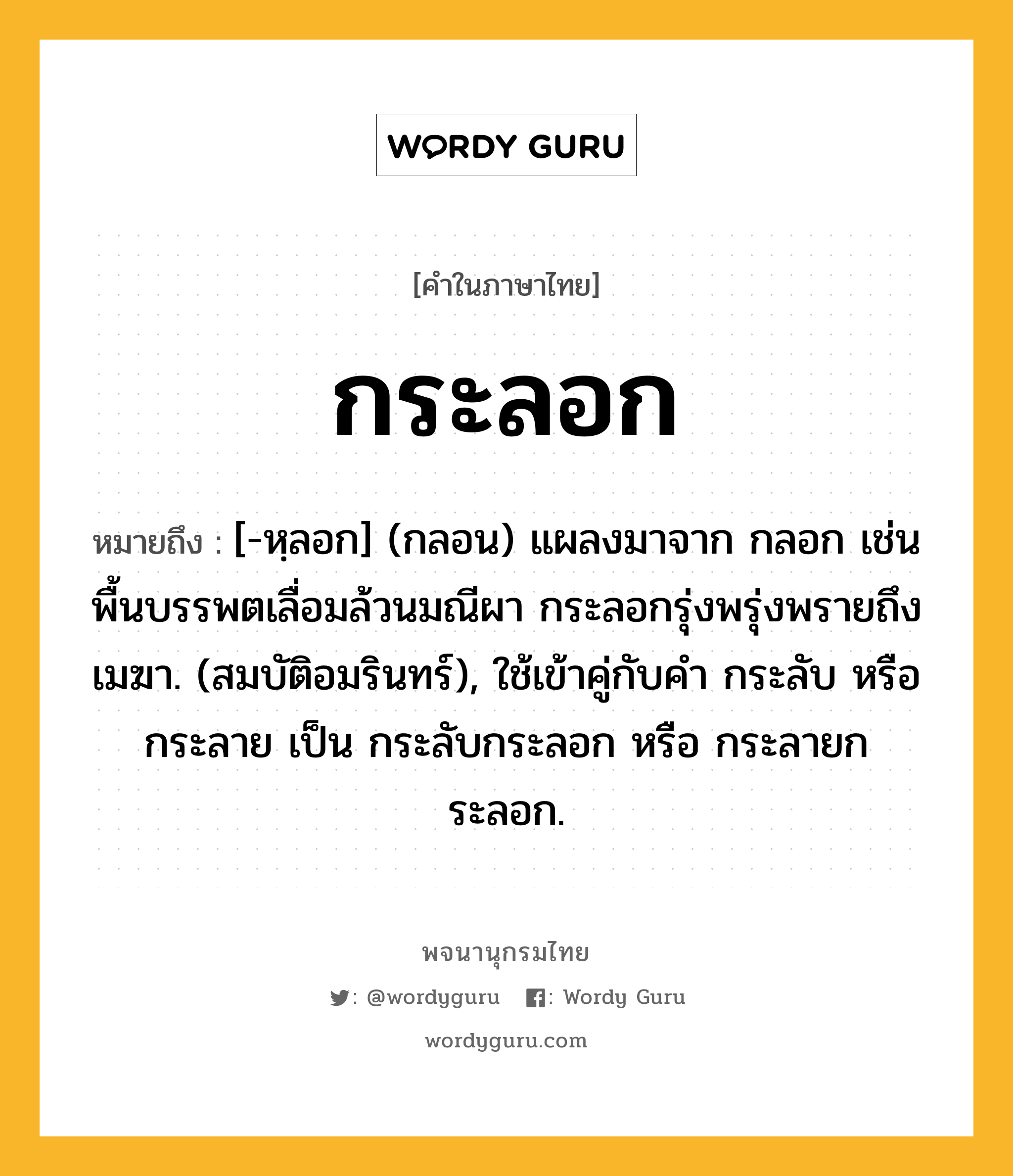 กระลอก หมายถึงอะไร?, คำในภาษาไทย กระลอก หมายถึง [-หฺลอก] (กลอน) แผลงมาจาก กลอก เช่น พื้นบรรพตเลื่อมล้วนมณีผา กระลอกรุ่งพรุ่งพรายถึงเมฆา. (สมบัติอมรินทร์), ใช้เข้าคู่กับคํา กระลับ หรือ กระลาย เป็น กระลับกระลอก หรือ กระลายกระลอก.