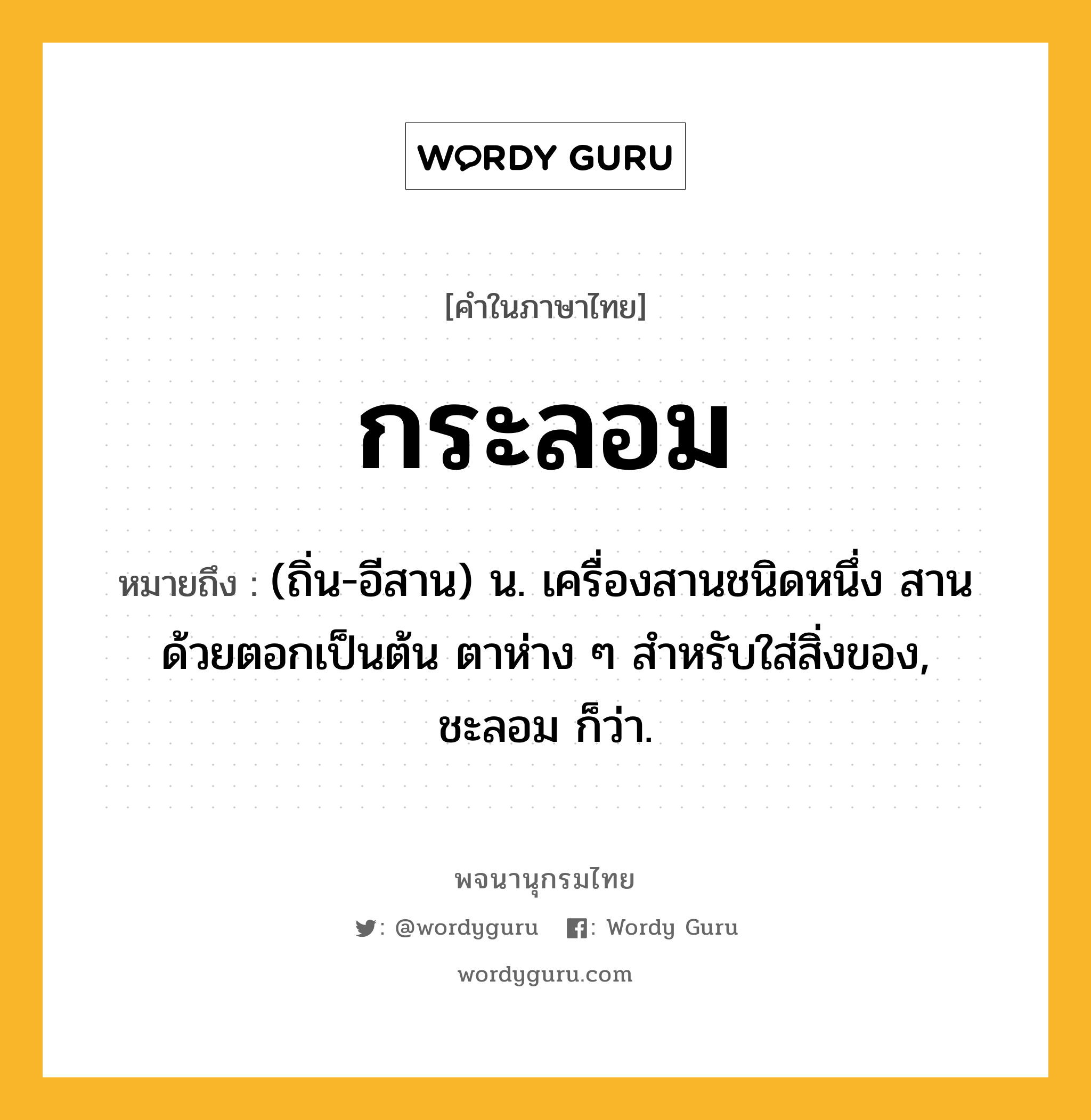 กระลอม หมายถึงอะไร?, คำในภาษาไทย กระลอม หมายถึง (ถิ่น-อีสาน) น. เครื่องสานชนิดหนึ่ง สานด้วยตอกเป็นต้น ตาห่าง ๆ สำหรับใส่สิ่งของ, ชะลอม ก็ว่า.