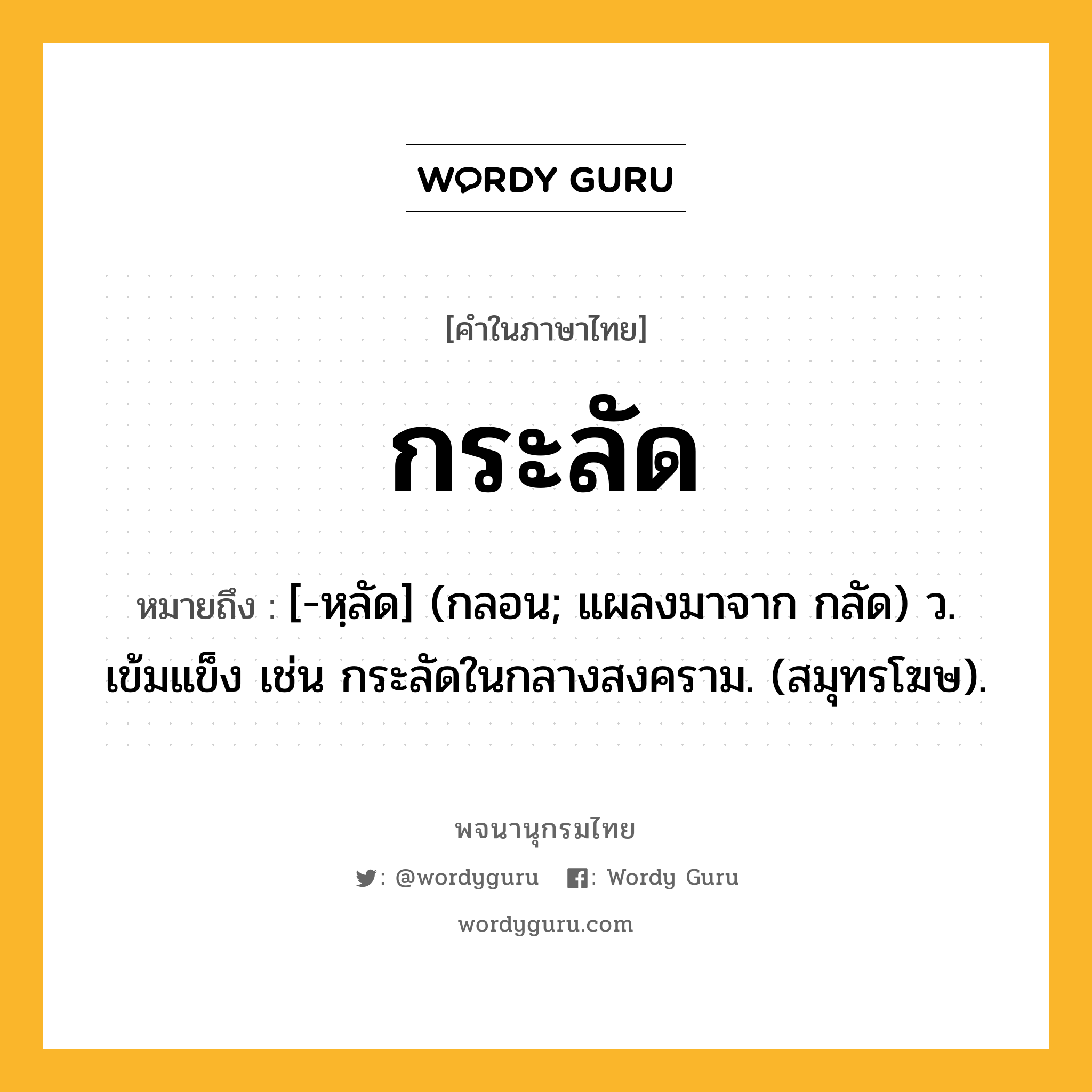 กระลัด หมายถึงอะไร?, คำในภาษาไทย กระลัด หมายถึง [-หฺลัด] (กลอน; แผลงมาจาก กลัด) ว. เข้มแข็ง เช่น กระลัดในกลางสงคราม. (สมุทรโฆษ).