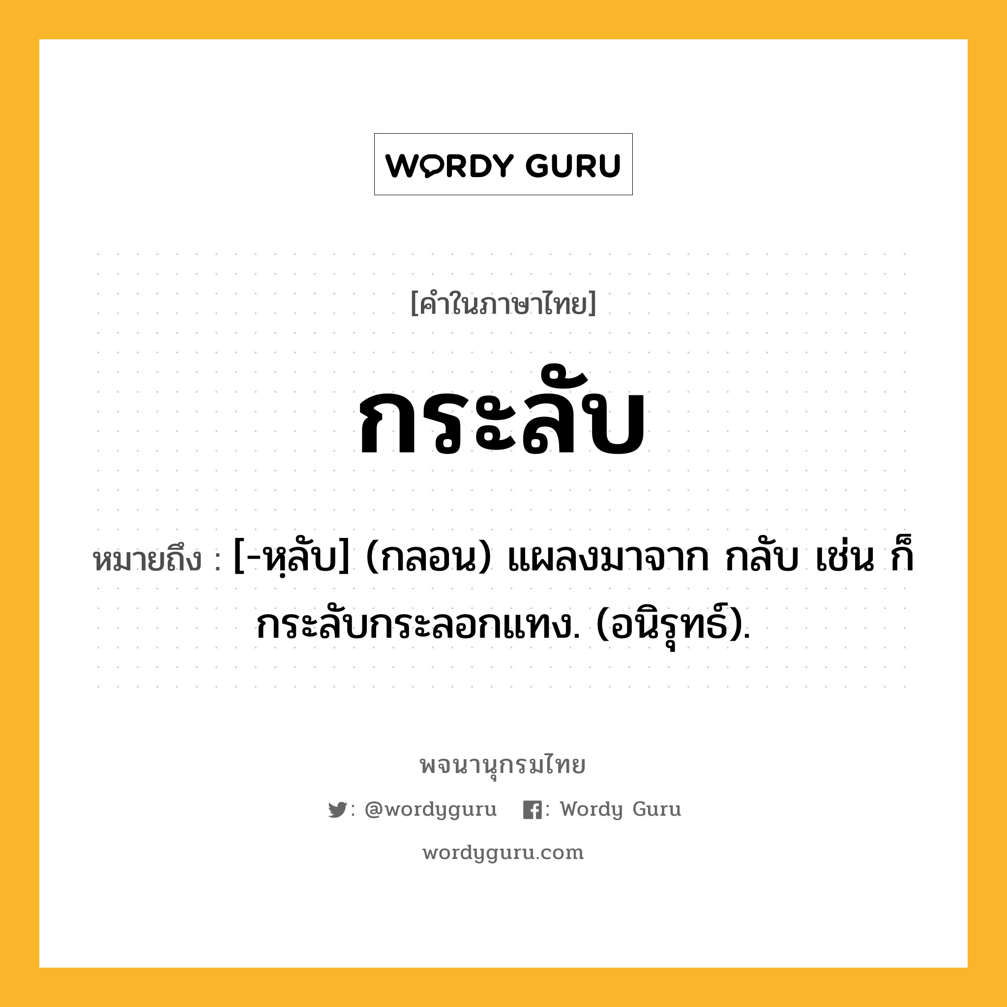 กระลับ หมายถึงอะไร?, คำในภาษาไทย กระลับ หมายถึง [-หฺลับ] (กลอน) แผลงมาจาก กลับ เช่น ก็กระลับกระลอกแทง. (อนิรุทธ์).