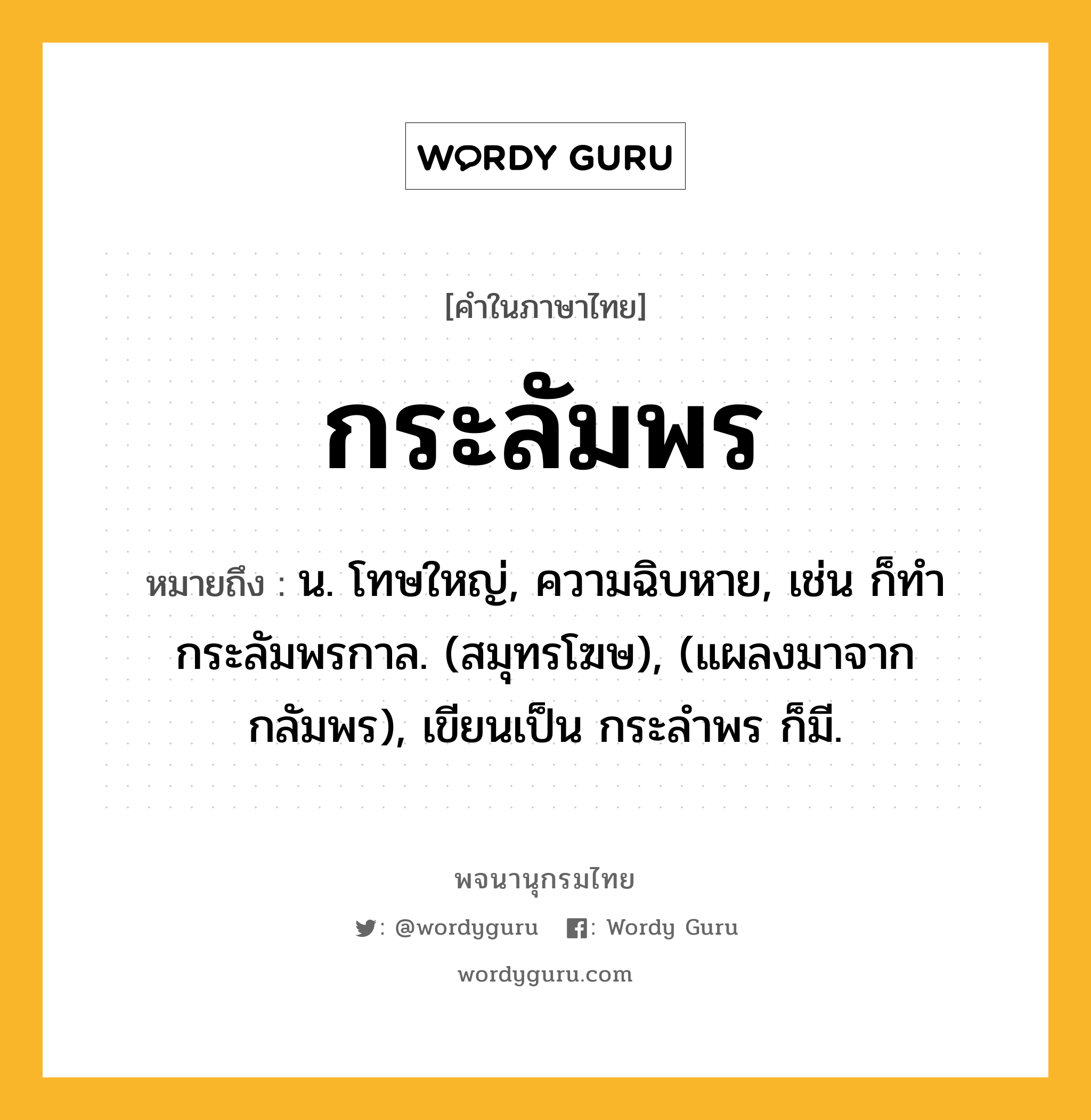 กระลัมพร หมายถึงอะไร?, คำในภาษาไทย กระลัมพร หมายถึง น. โทษใหญ่, ความฉิบหาย, เช่น ก็ทํากระลัมพรกาล. (สมุทรโฆษ), (แผลงมาจาก กลัมพร), เขียนเป็น กระลําพร ก็มี.