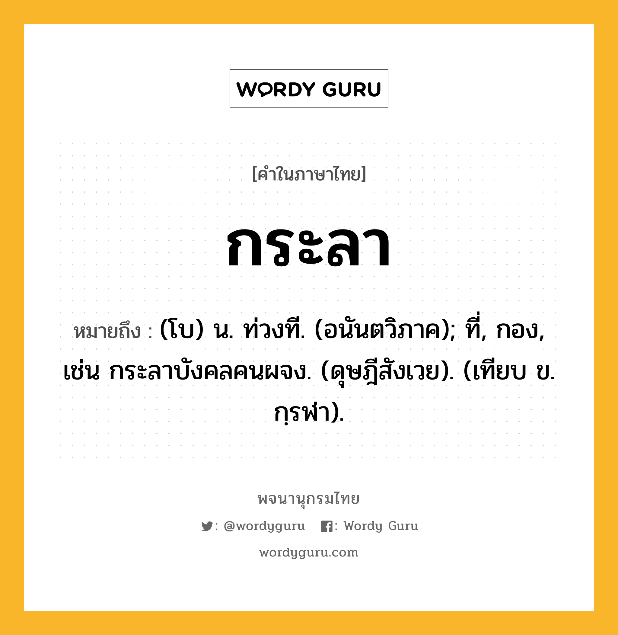 กระลา หมายถึงอะไร?, คำในภาษาไทย กระลา หมายถึง (โบ) น. ท่วงที. (อนันตวิภาค); ที่, กอง, เช่น กระลาบังคลคนผจง. (ดุษฎีสังเวย). (เทียบ ข. กฺรฬา).