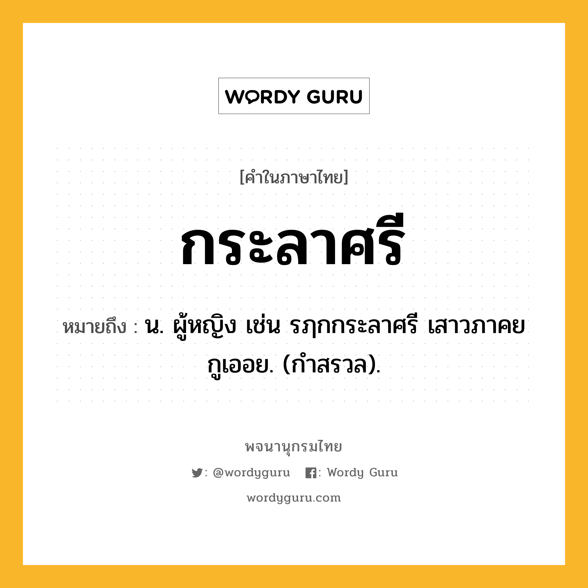 กระลาศรี หมายถึงอะไร?, คำในภาษาไทย กระลาศรี หมายถึง น. ผู้หญิง เช่น รฦกกระลาศรี เสาวภาคย กูเออย. (กำสรวล).