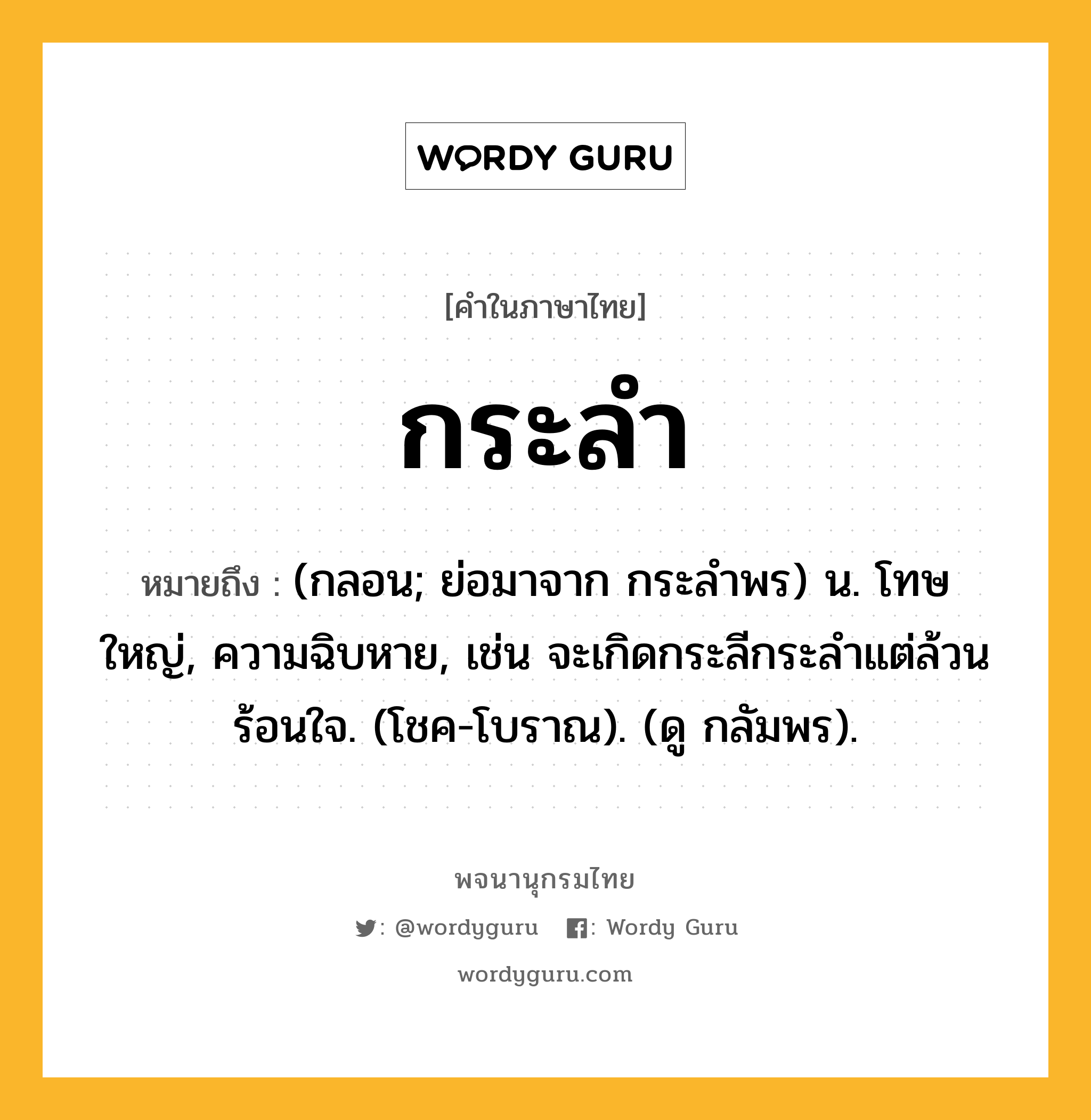 กระลำ หมายถึงอะไร?, คำในภาษาไทย กระลำ หมายถึง (กลอน; ย่อมาจาก กระลําพร) น. โทษใหญ่, ความฉิบหาย, เช่น จะเกิดกระลีกระลําแต่ล้วนร้อนใจ. (โชค-โบราณ). (ดู กลัมพร).