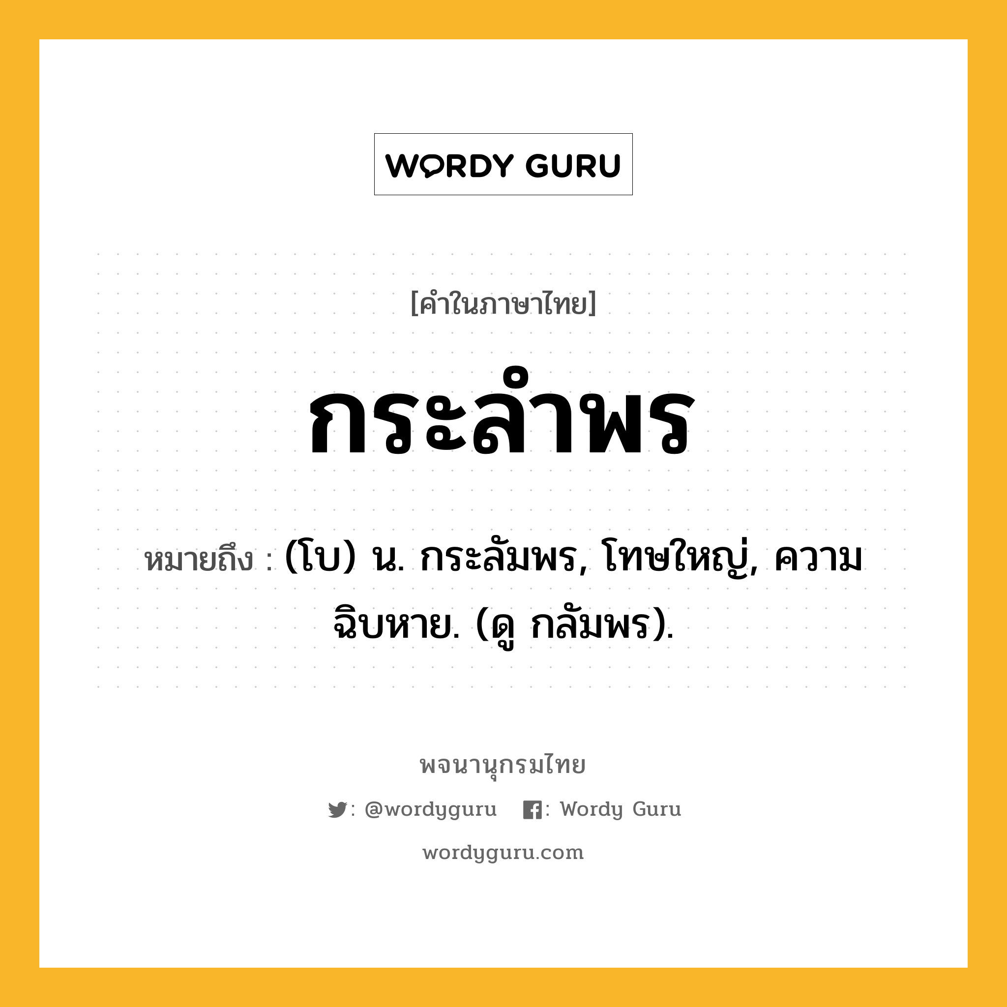 กระลำพร หมายถึงอะไร?, คำในภาษาไทย กระลำพร หมายถึง (โบ) น. กระลัมพร, โทษใหญ่, ความฉิบหาย. (ดู กลัมพร).