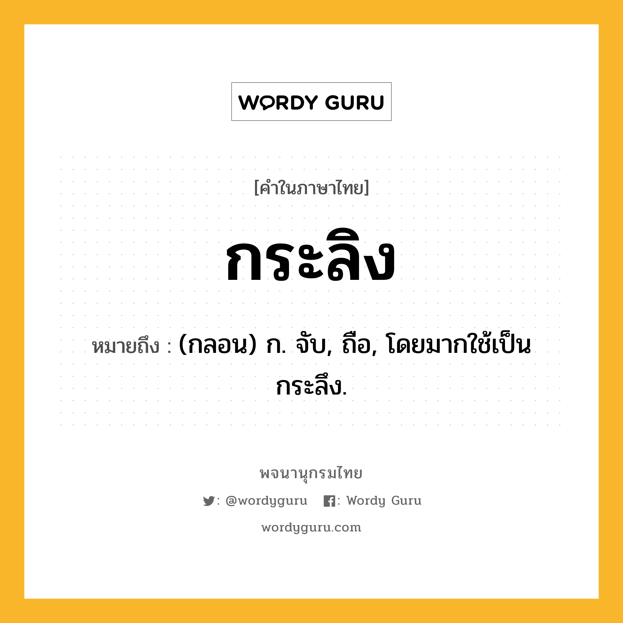 กระลิง หมายถึงอะไร?, คำในภาษาไทย กระลิง หมายถึง (กลอน) ก. จับ, ถือ, โดยมากใช้เป็น กระลึง.